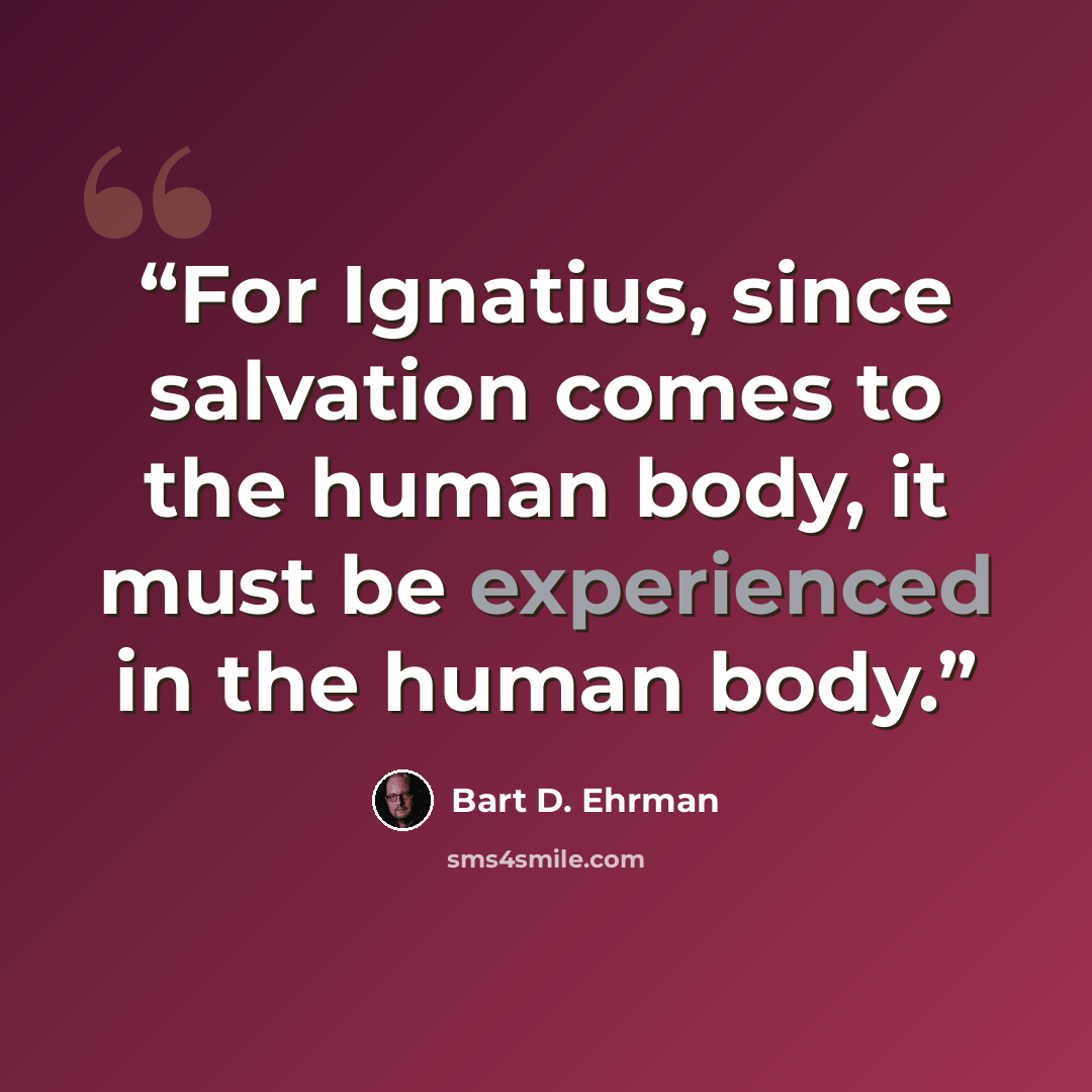 “For Ignatius, since salvation comes to the human body, it must be experienced in the human body.” quote by Bart D. Ehrman