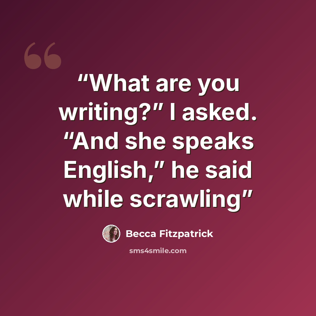 “What are you writing?” I asked. “And she speaks English,” he said while scrawling” quote by Becca Fitzpatrick