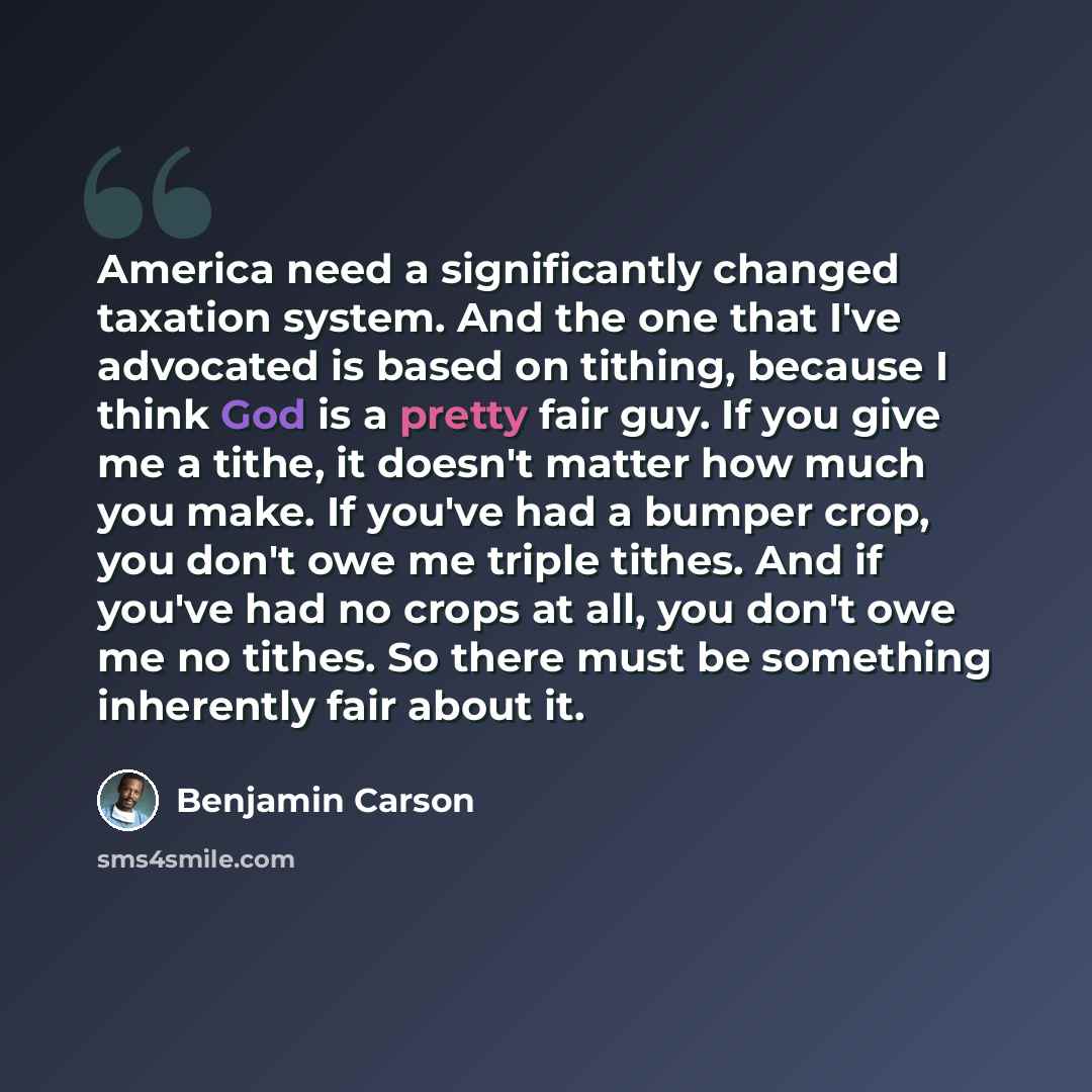 “America need a significantly changed taxation system. And the one that I've advocated is based on tithing, because I think God is a pretty fair guy. If you give me a tithe, it doesn't matter how much you make. If you've had a bumper crop, you don't owe me triple tithes. And if you've had no crops…” quote by Benjamin Carson