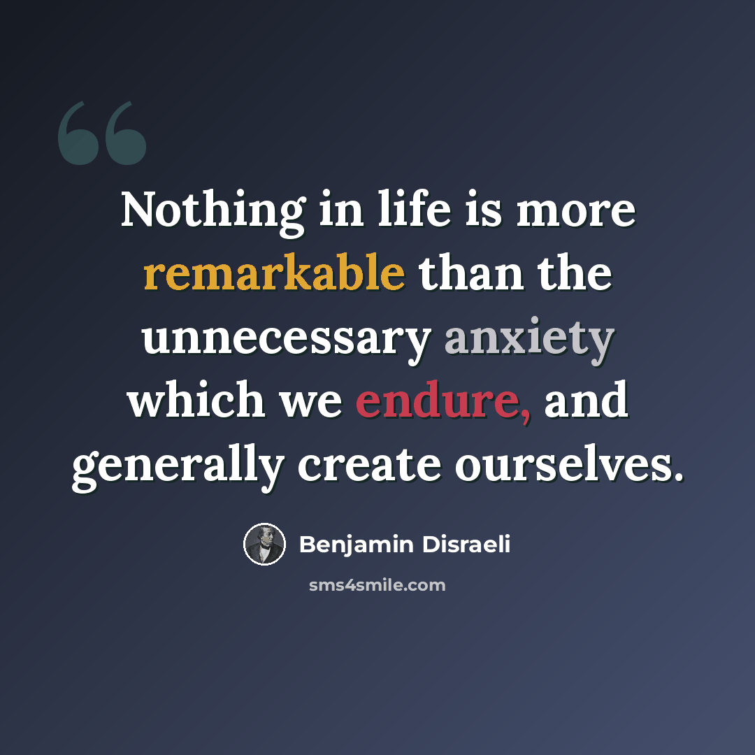“Nothing in life is more remarkable than the unnecessary anxiety which we endure, and generally create ourselves.” quote by Benjamin Disraeli