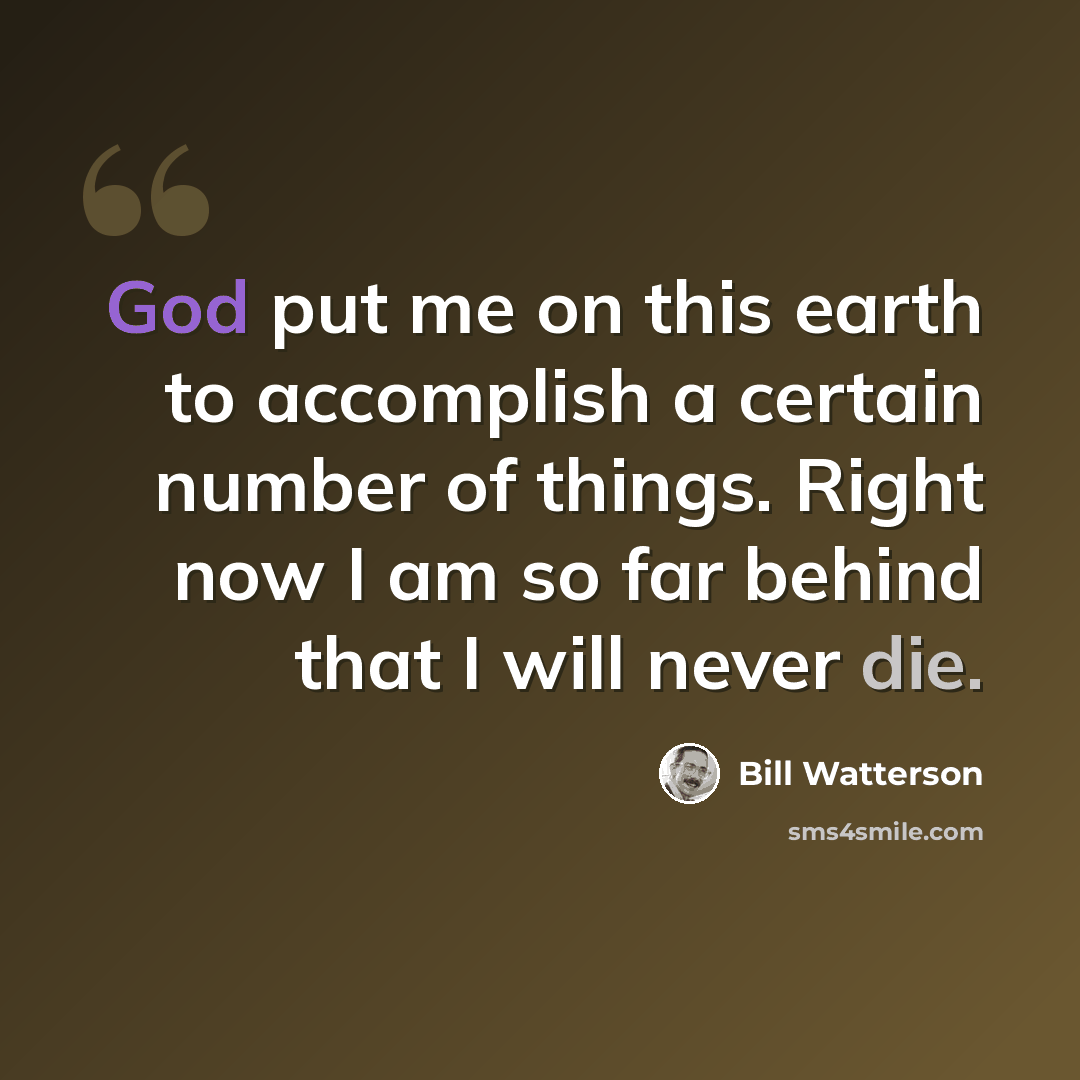 “God put me on this earth to accomplish a certain number of things. Right now I am so far behind that I will never die.” quote by Bill Watterson