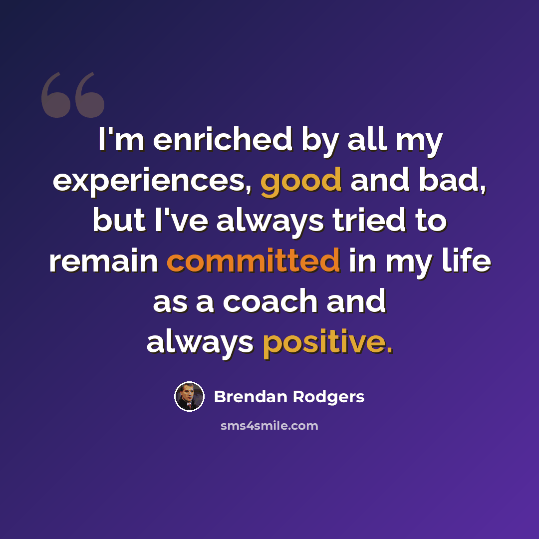 “I'm enriched by all my experiences, good and bad, but I've always tried to remain committed in my life as a coach and always positive.” quote by Brendan Rodgers