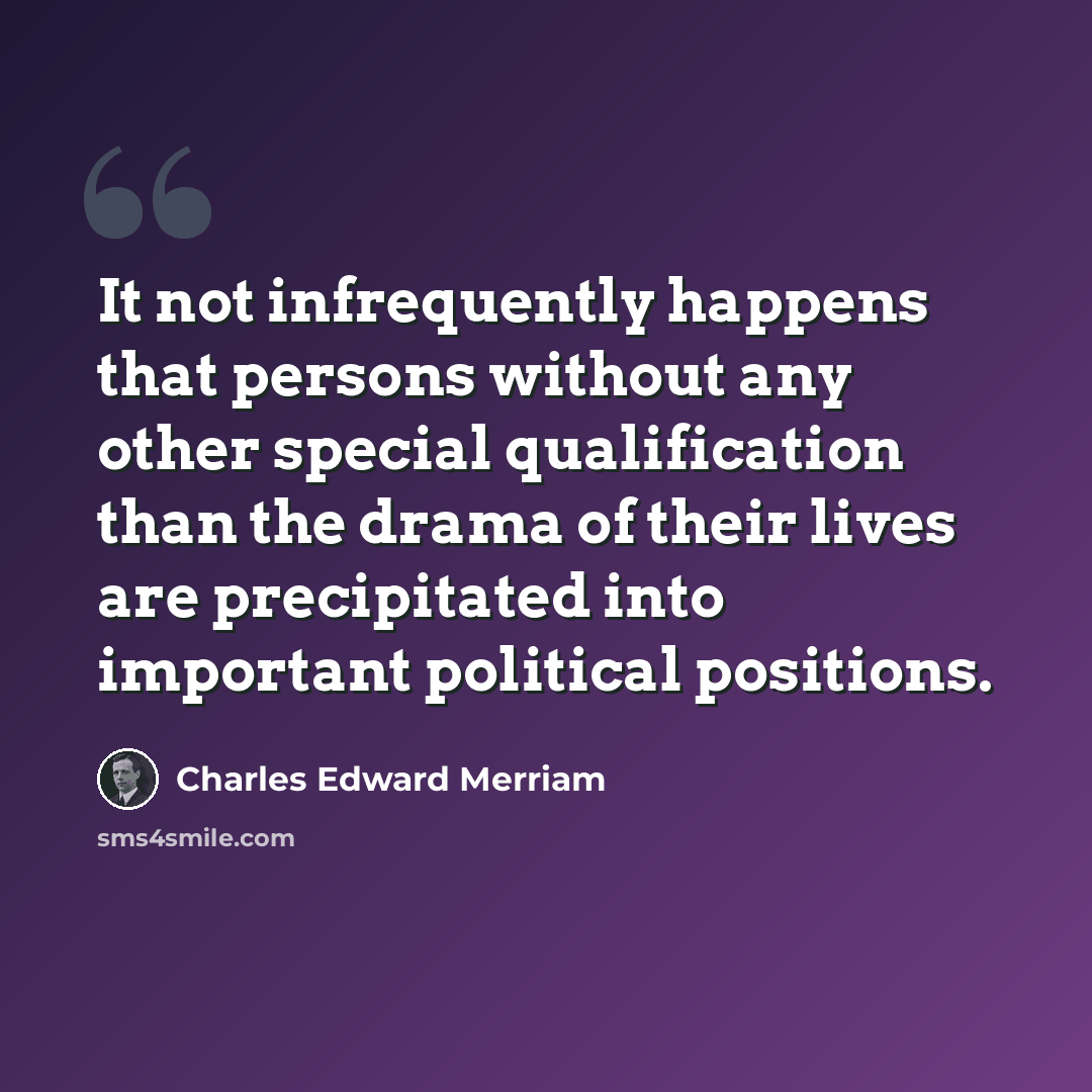 “It not infrequently happens that persons without any other special qualification than the drama of their lives are precipitated into important political positions.” quote by Charles Edward Merriam