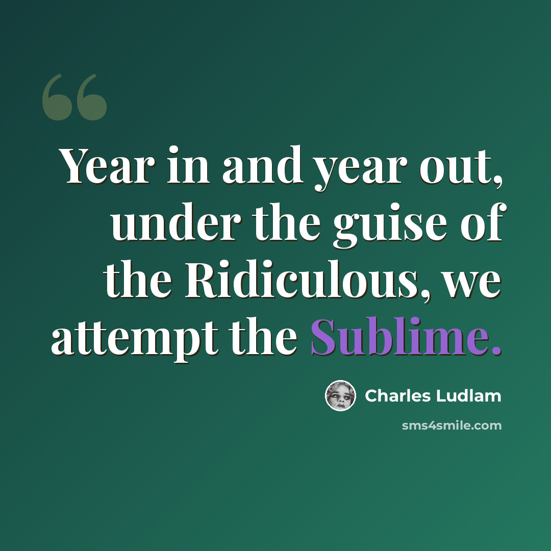 “Year in and year out, under the guise of the Ridiculous, we attempt the Sublime.” quote by Charles Ludlam