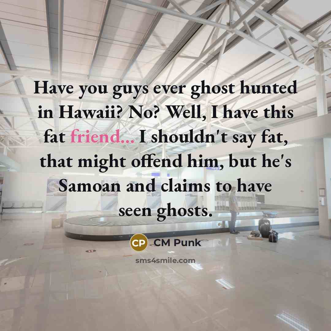 “Have you guys ever ghost hunted in Hawaii? No? Well, I have this fat friend... I shouldn't say fat, that might offend him, but he's Samoan and claims to have seen ghosts.” quote by CM Punk