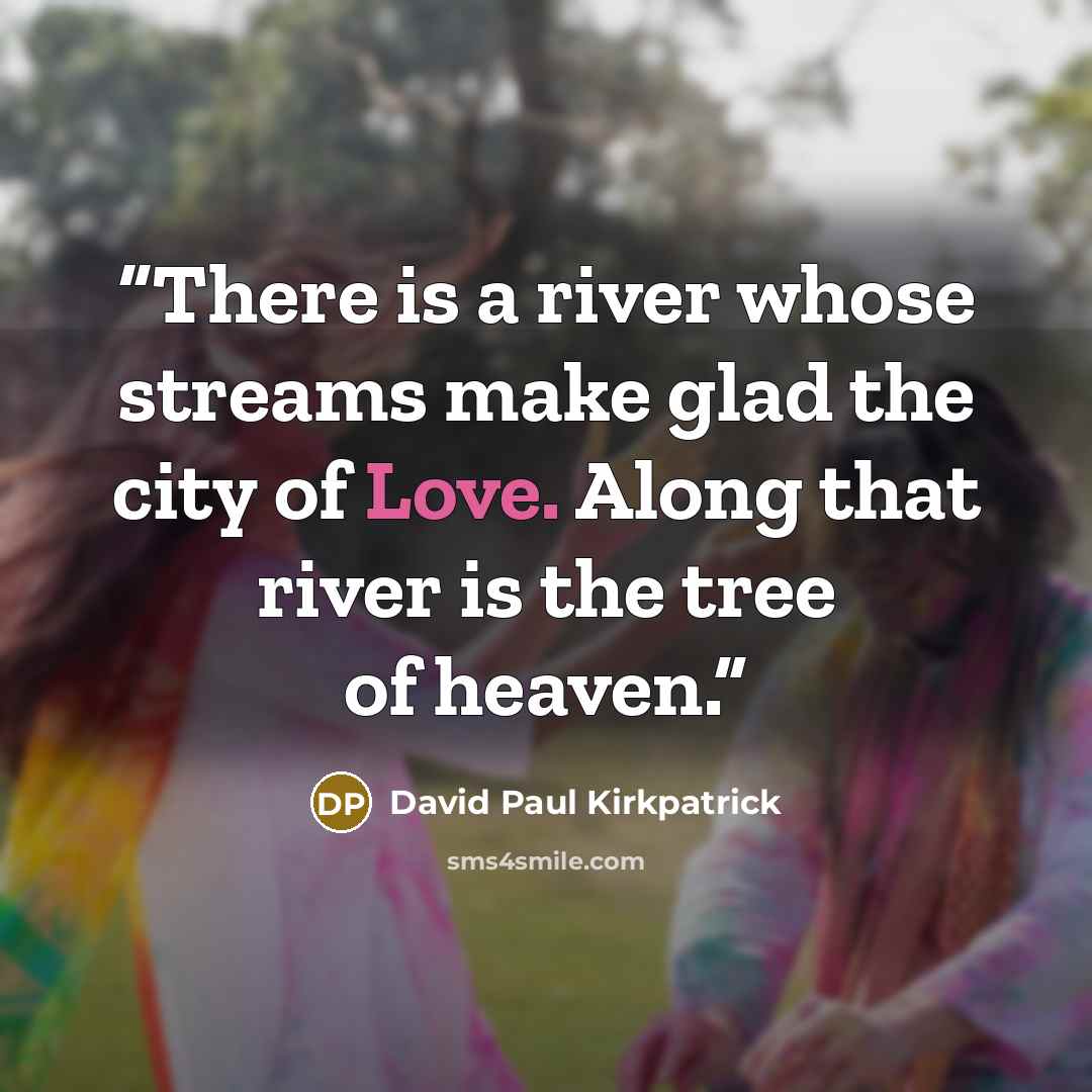 “There is a river whose streams make glad the city of Love. Along that river is the tree of heaven.” quote by David Paul Kirkpatrick