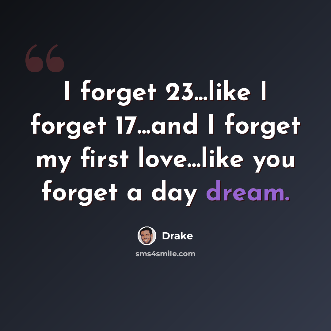 “I forget 23...like I forget 17...and I forget my first love...like you forget a day dream.” quote by Drake