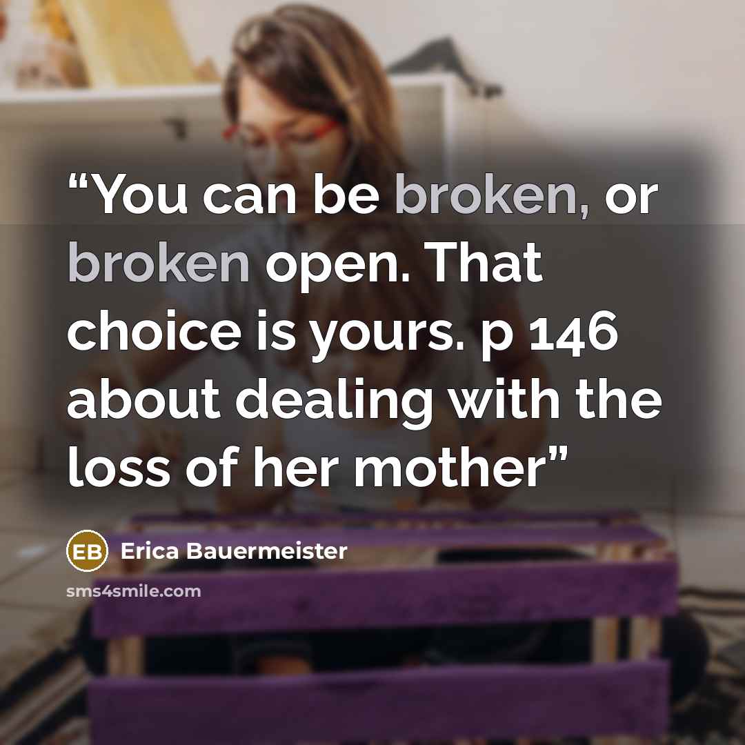 “You can be broken, or broken open. That choice is yours. p 146 about dealing with the loss of her mother” quote by Erica Bauermeister