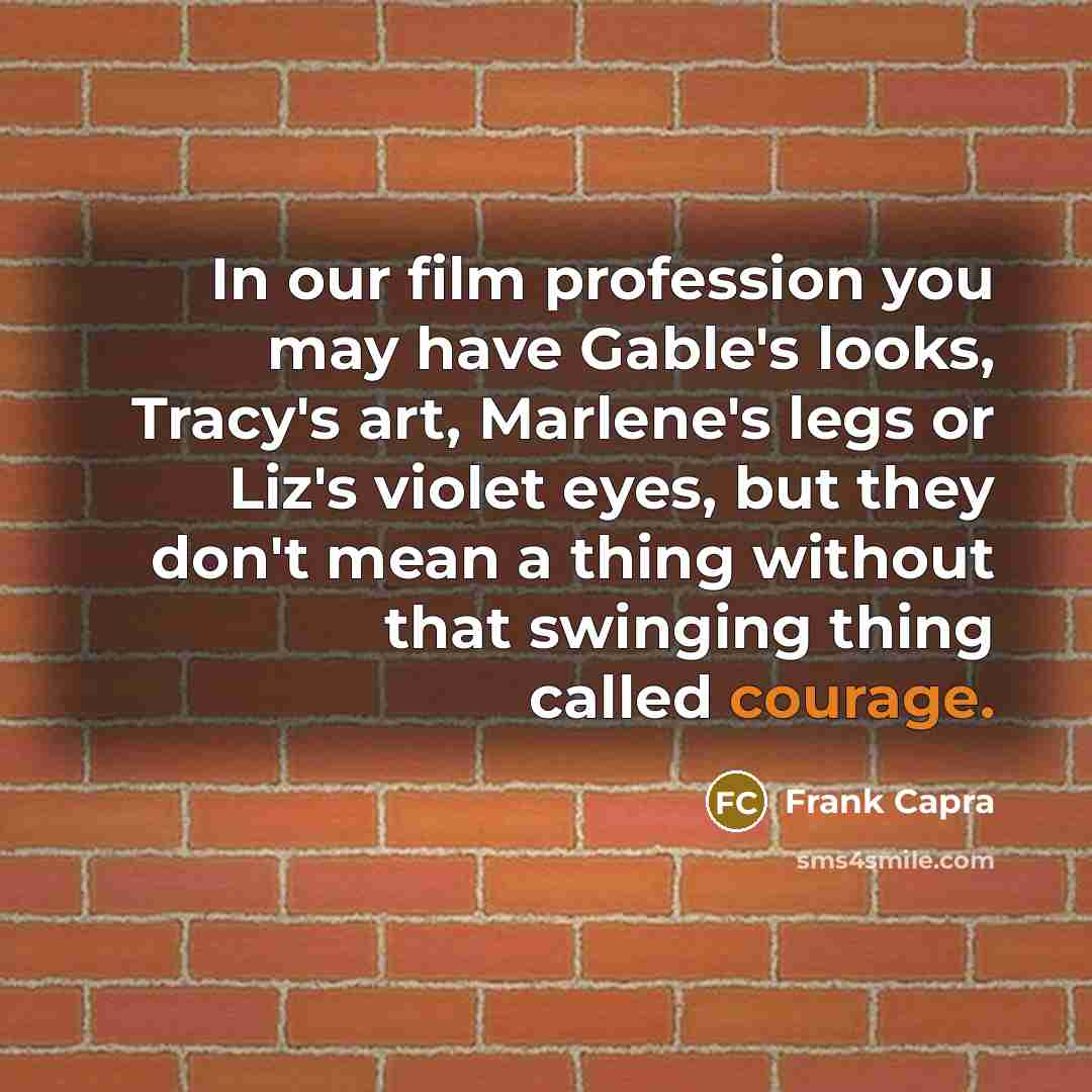 “In our film profession you may have Gable's looks, Tracy's art, Marlene's legs or Liz's violet eyes, but they don't mean a thing without that swinging thing called courage.” quote by Frank Capra