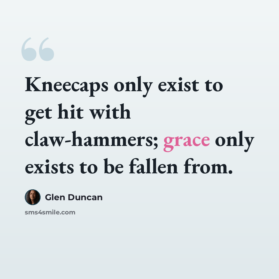 “Kneecaps only exist to get hit with claw-hammers; grace only exists to be fallen from.” quote by Glen Duncan