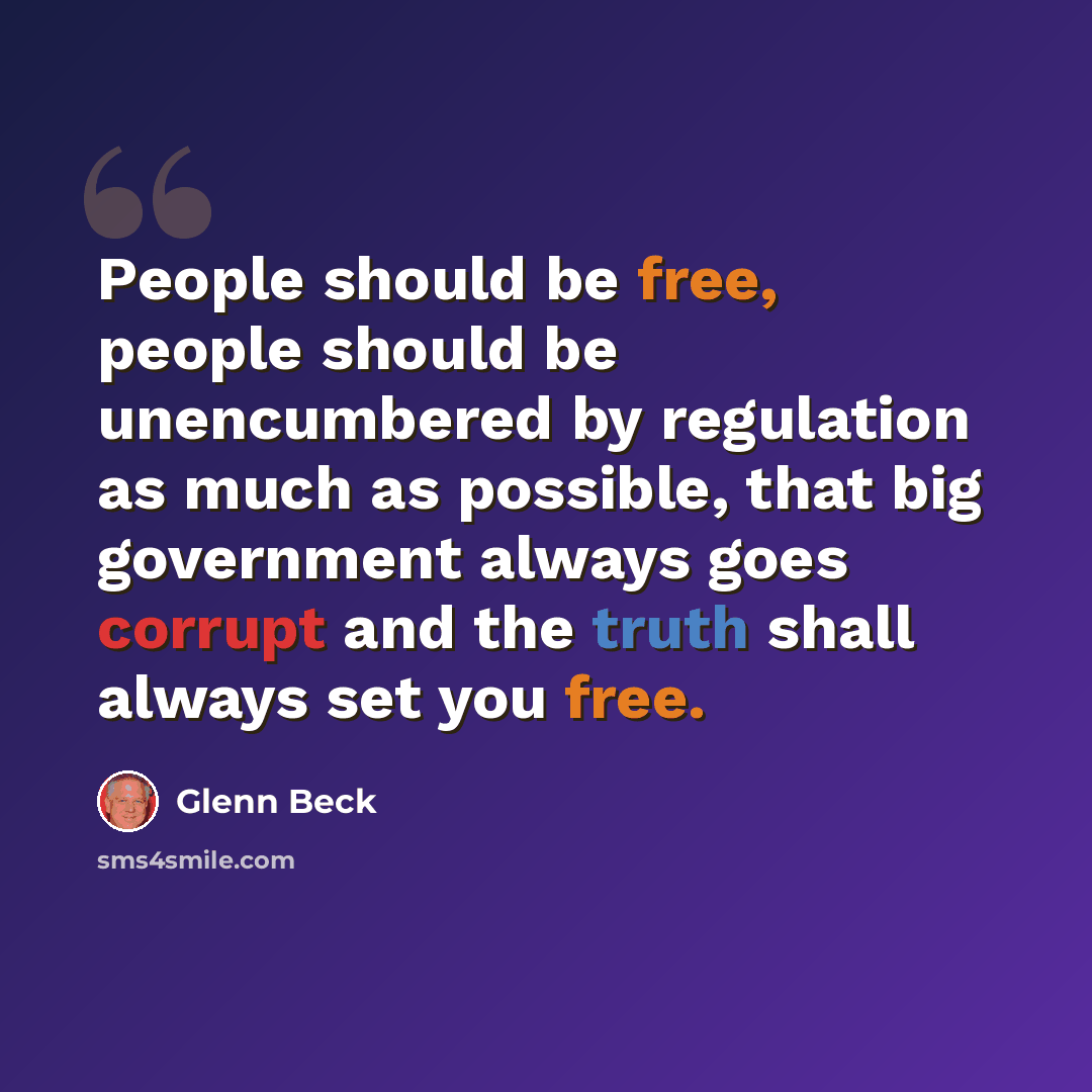 “People should be free, people should be unencumbered by regulation as much as possible, that big government always goes corrupt and the truth shall always set you free.” quote by Glenn Beck