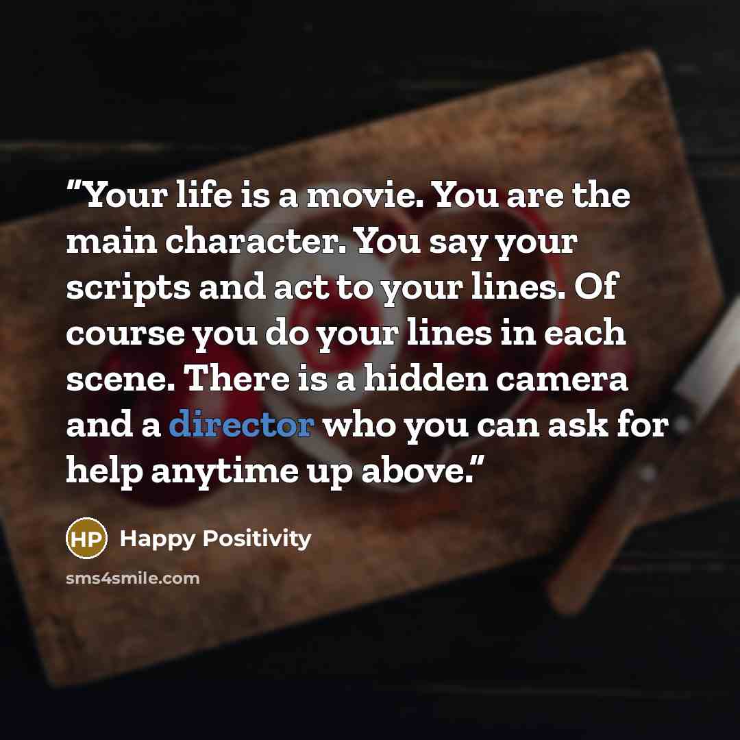“Your life is a movie. You are the main character. You say your scripts and act to your lines. Of course you do your lines in each scene. There is a hidden camera and a director who you can ask for help anytime up above.” quote by Happy Positivity