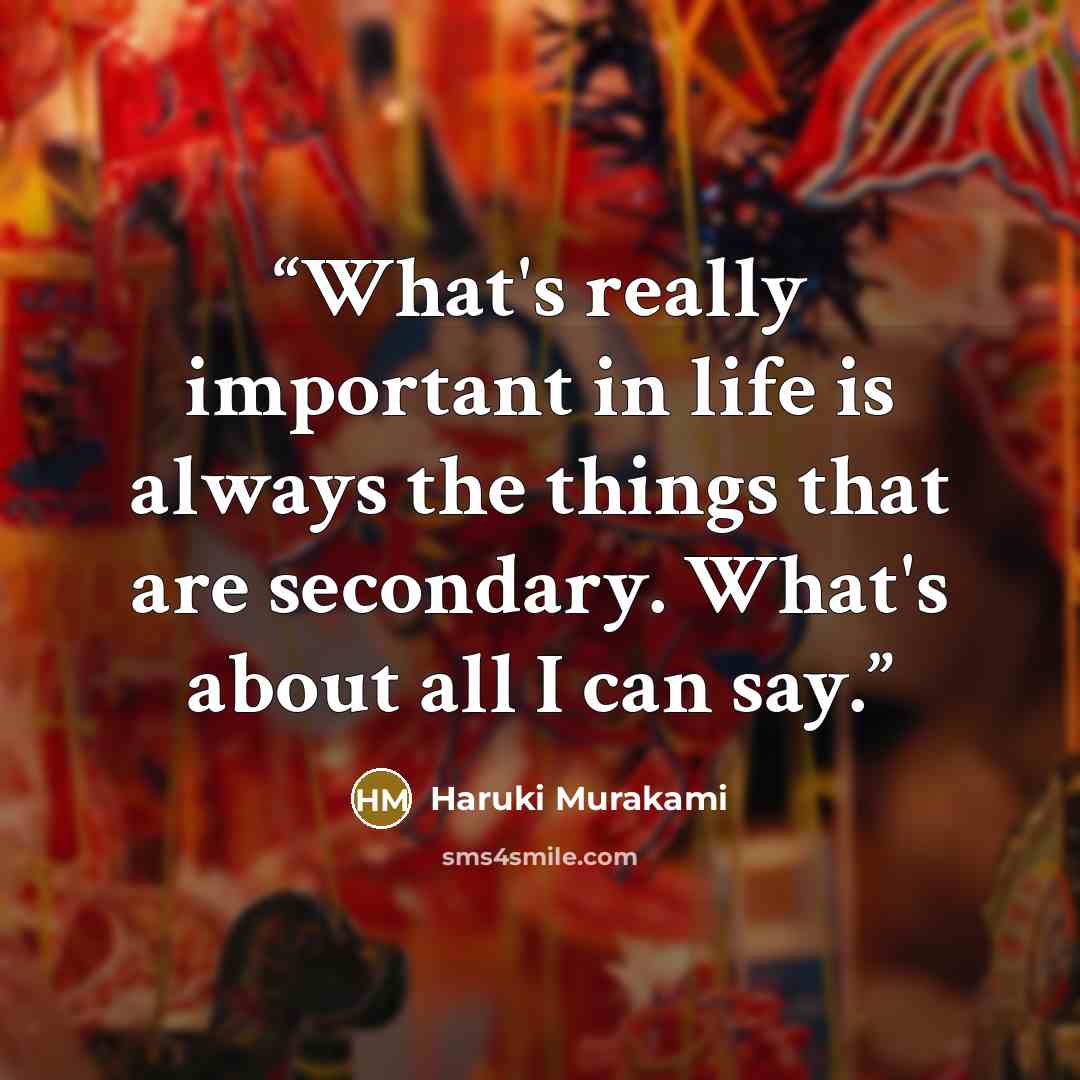 “What's really important in life is always the things that are secondary. What's about all I can say.” quote by Haruki Murakami