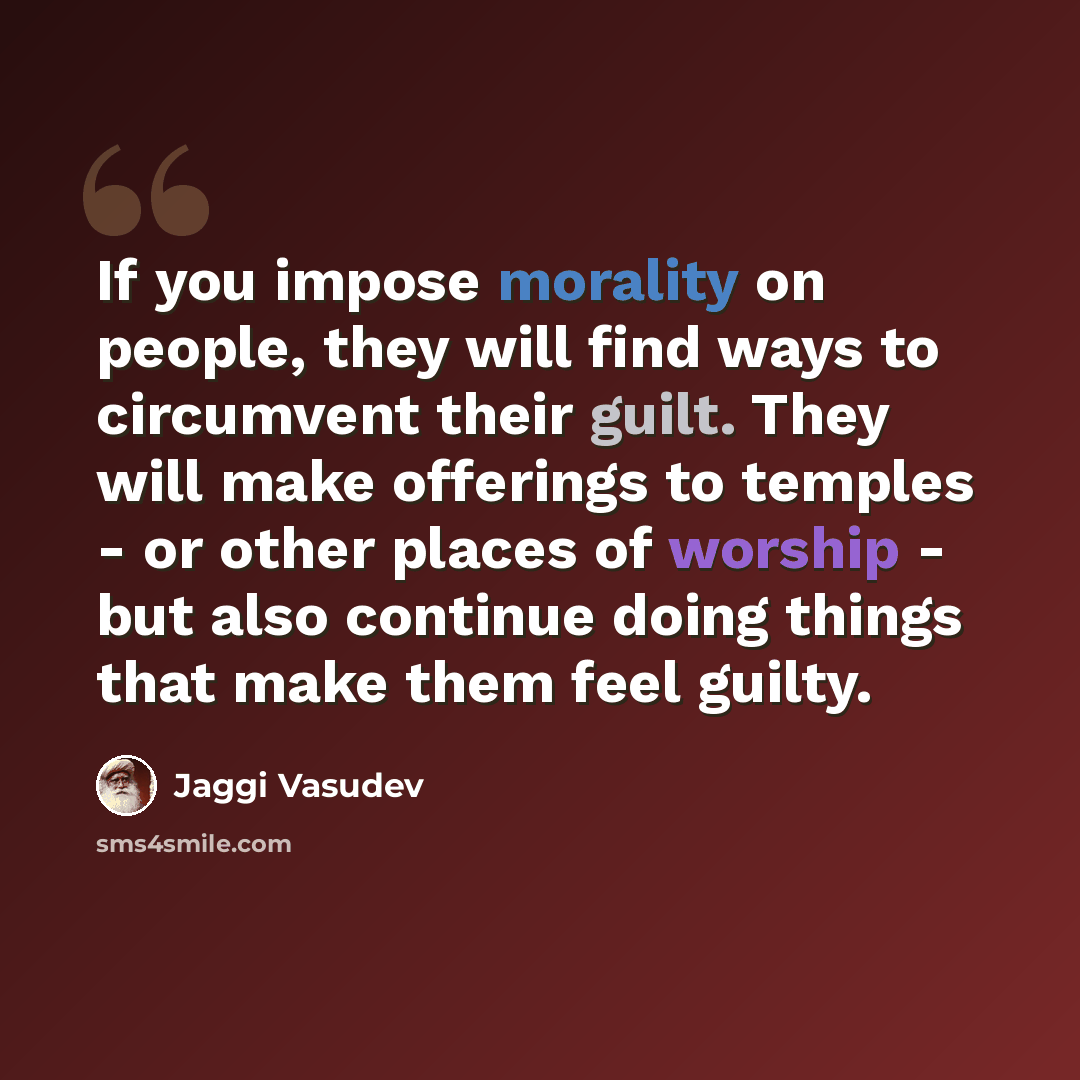“If you impose morality on people, they will find ways to circumvent their guilt. They will make offerings to temples - or other places of worship - but also continue doing things that make them feel guilty.” quote by Jaggi Vasudev