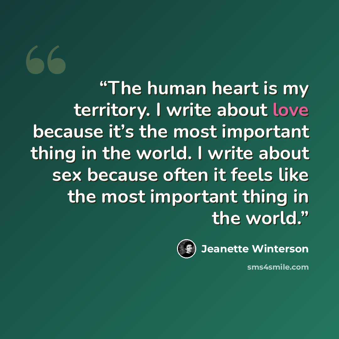 “The human heart is my territory. I write about love because it’s the most important thing in the world. I write about sex because often it feels like the most important thing in the world.” quote by Jeanette Winterson
