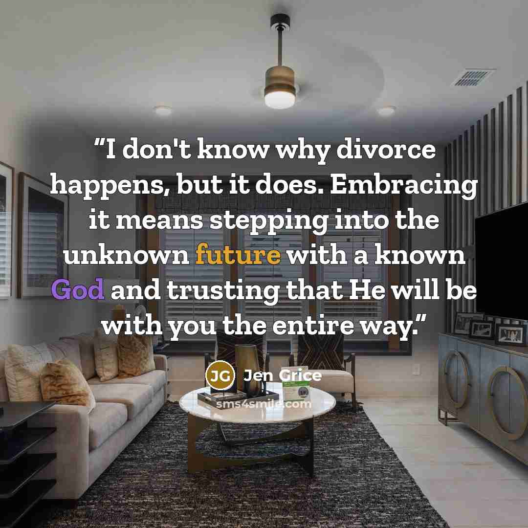 “I don't know why divorce happens, but it does. Embracing it means stepping into the unknown future with a known God and trusting that He will be with you the entire way.” quote by Jen Grice