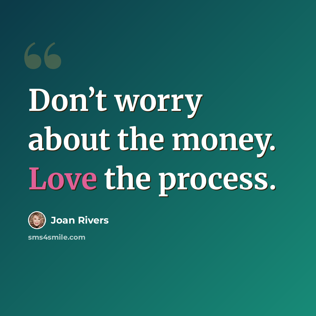 “Don’t worry about the money. Love the process.” quote by Joan Rivers