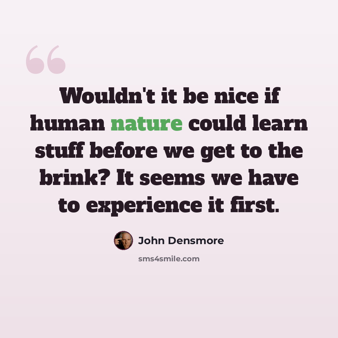 “Wouldn't it be nice if human nature could learn stuff before we get to the brink? It seems we have to experience it first.” quote by John Densmore