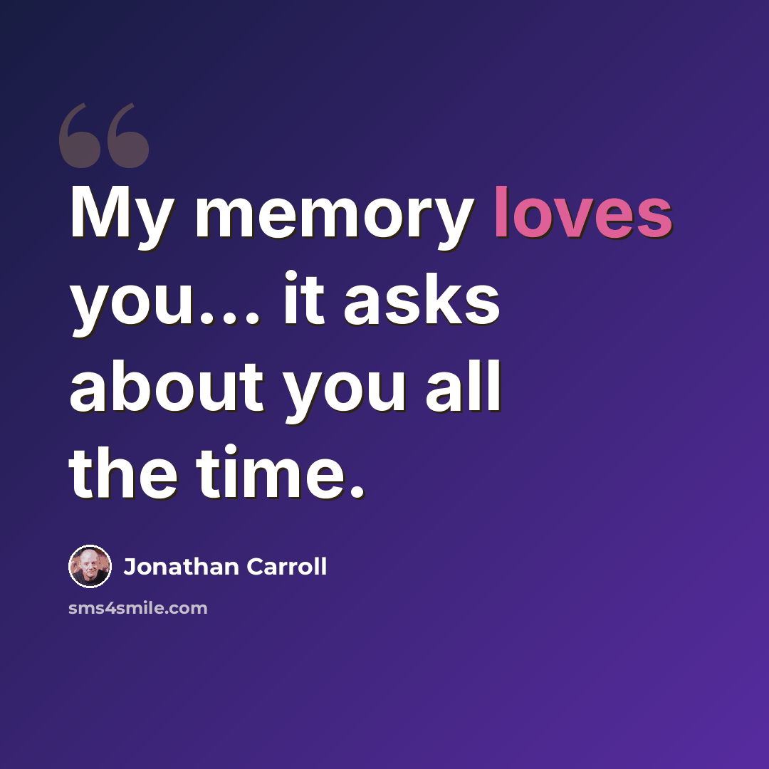 “My memory loves you… it asks about you all the time.” quote by Jonathan Carroll