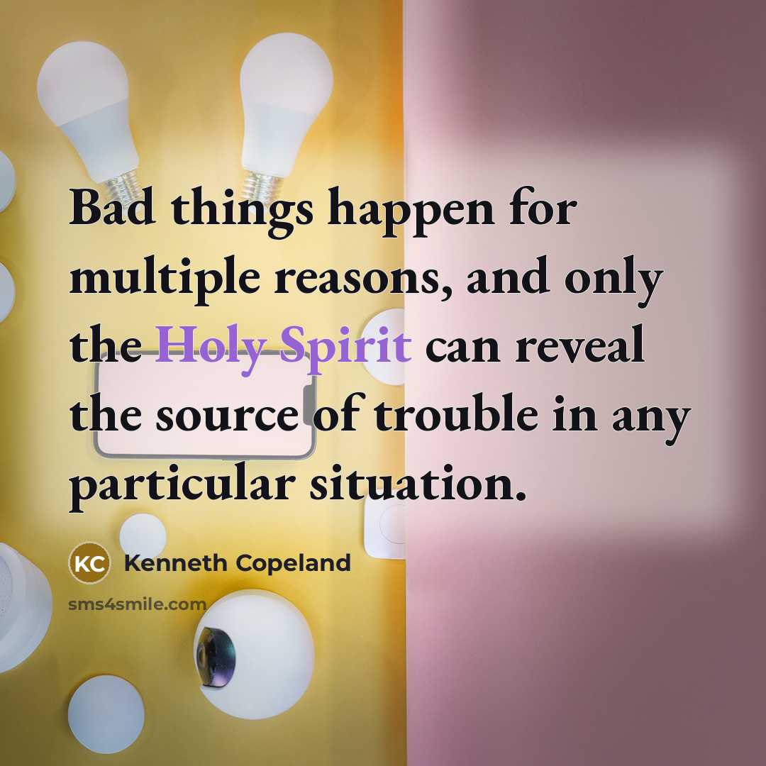 “Bad things happen for multiple reasons, and only the Holy Spirit can reveal the source of trouble in any particular situation.” quote by Kenneth Copeland