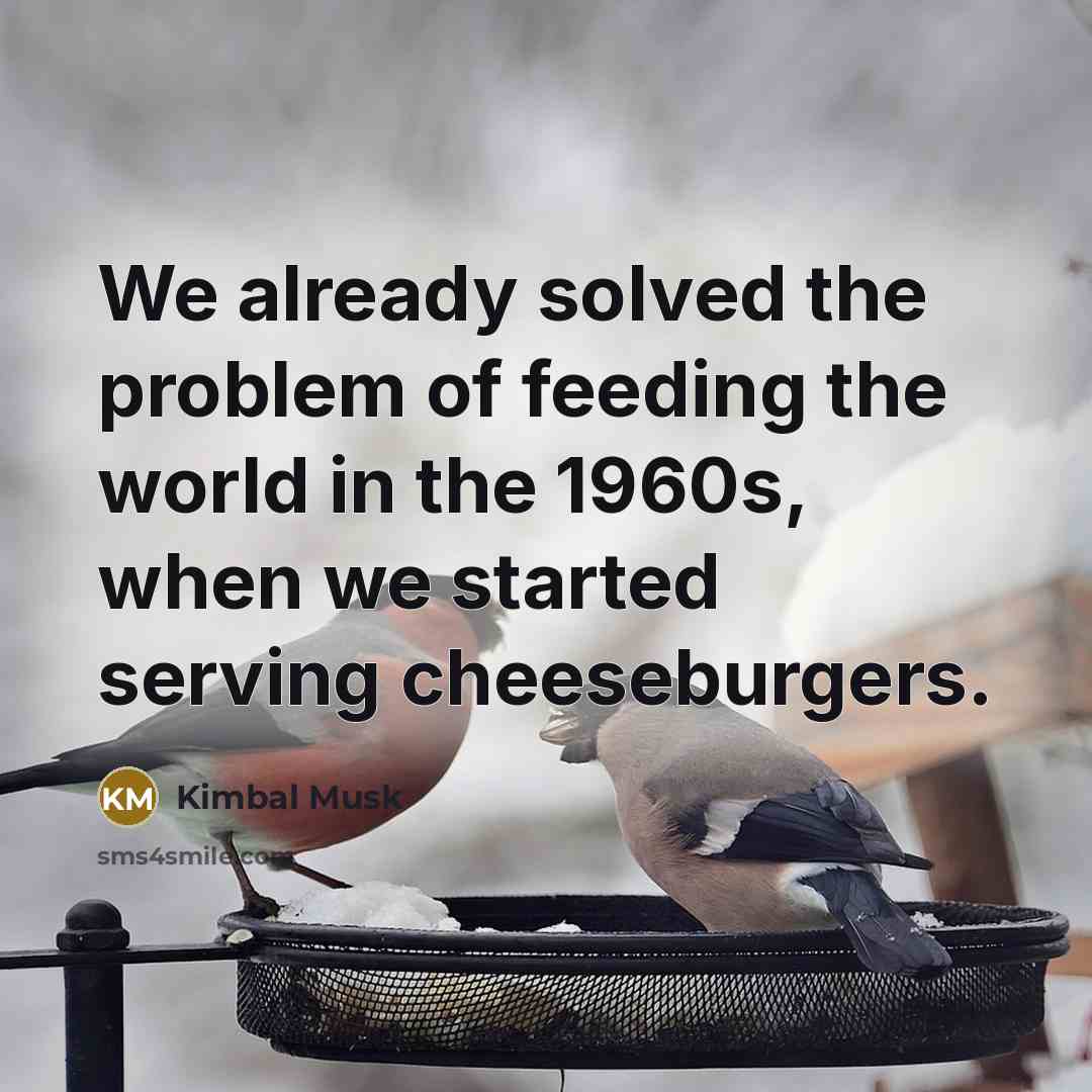 “We already solved the problem of feeding the world in the 1960s, when we started serving cheeseburgers.” quote by Kimbal Musk
