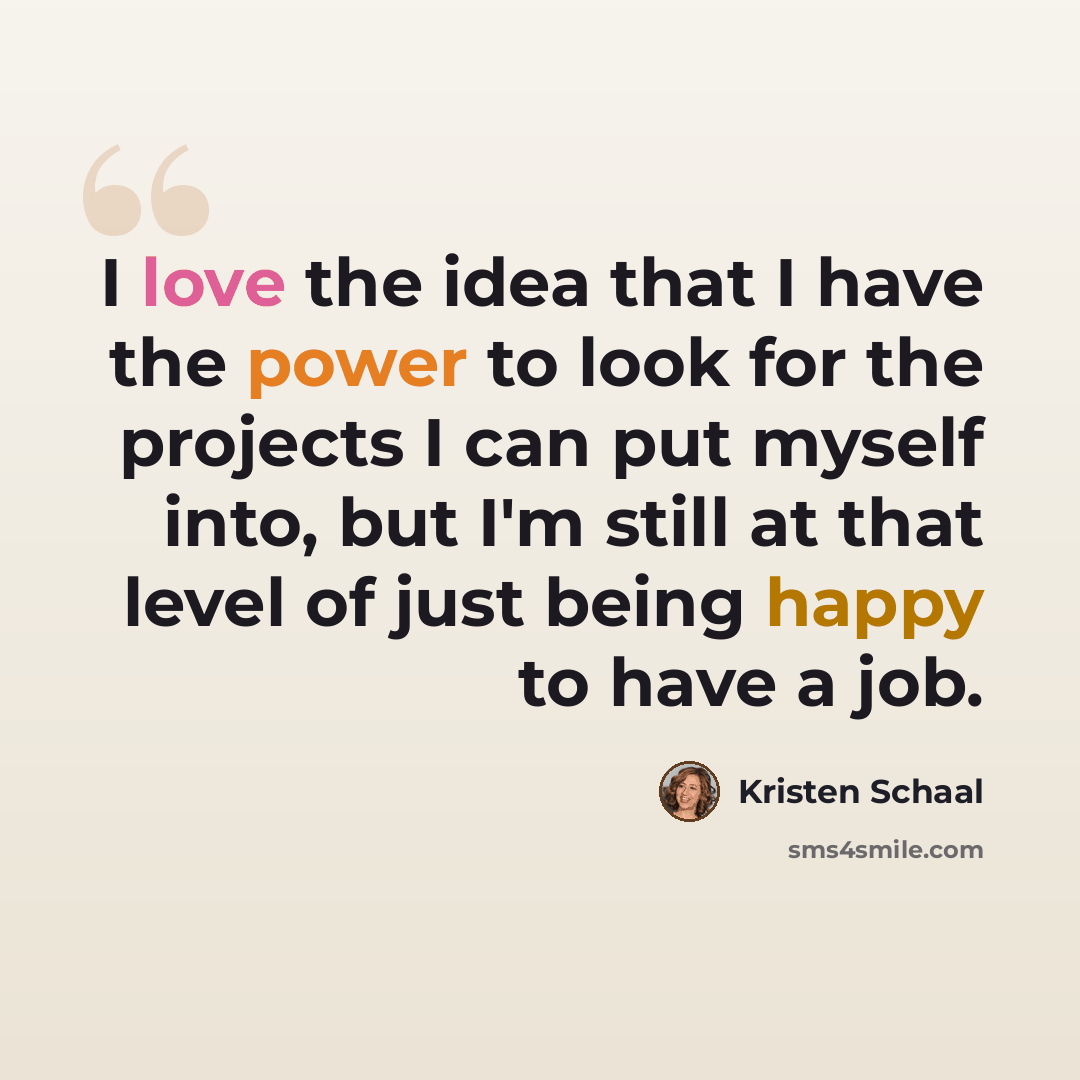 “I love the idea that I have the power to look for the projects I can put myself into, but I'm still at that level of just being happy to have a job.” quote by Kristen Schaal