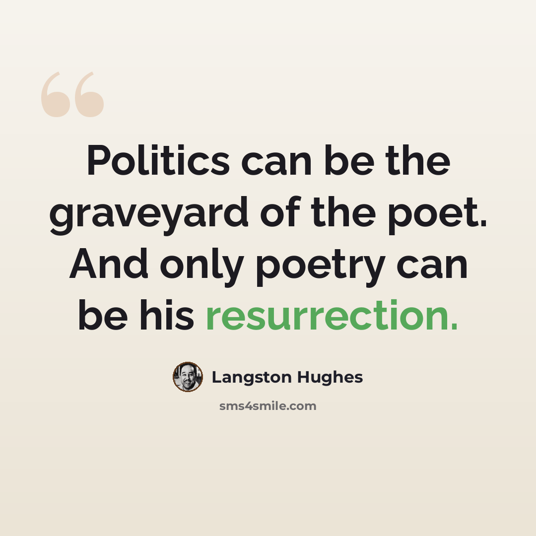 “Politics can be the graveyard of the poet. And only poetry can be his resurrection.” quote by Langston Hughes