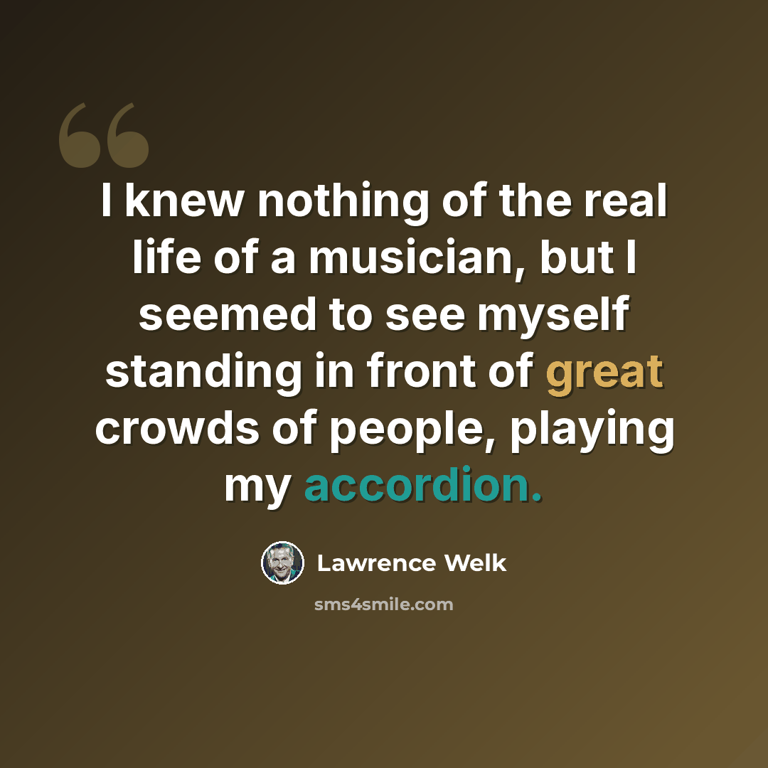 “I knew nothing of the real life of a musician, but I seemed to see myself standing in front of great crowds of people, playing my accordion.” quote by Lawrence Welk