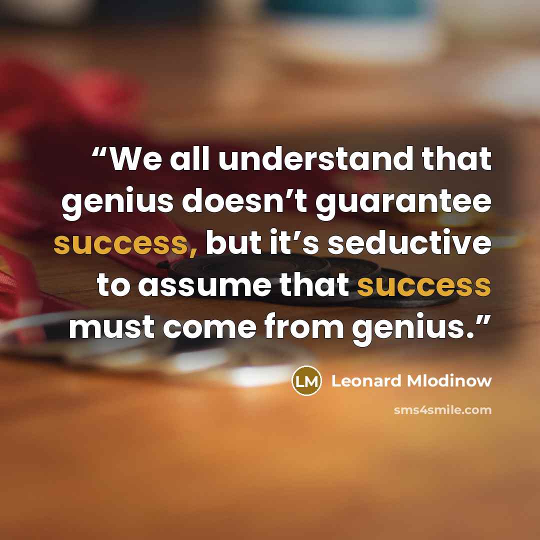 “We all understand that genius doesn’t guarantee success, but it’s seductive to assume that success must come from genius.” quote by Leonard Mlodinow