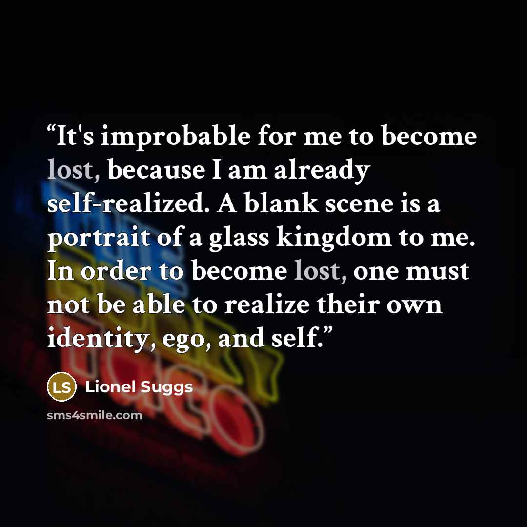 “It's improbable for me to become lost, because I am already self-realized. A blank scene is a portrait of a glass kingdom to me. In order to become lost, one must not be able to realize their own identity, ego, and self.” quote by Lionel Suggs