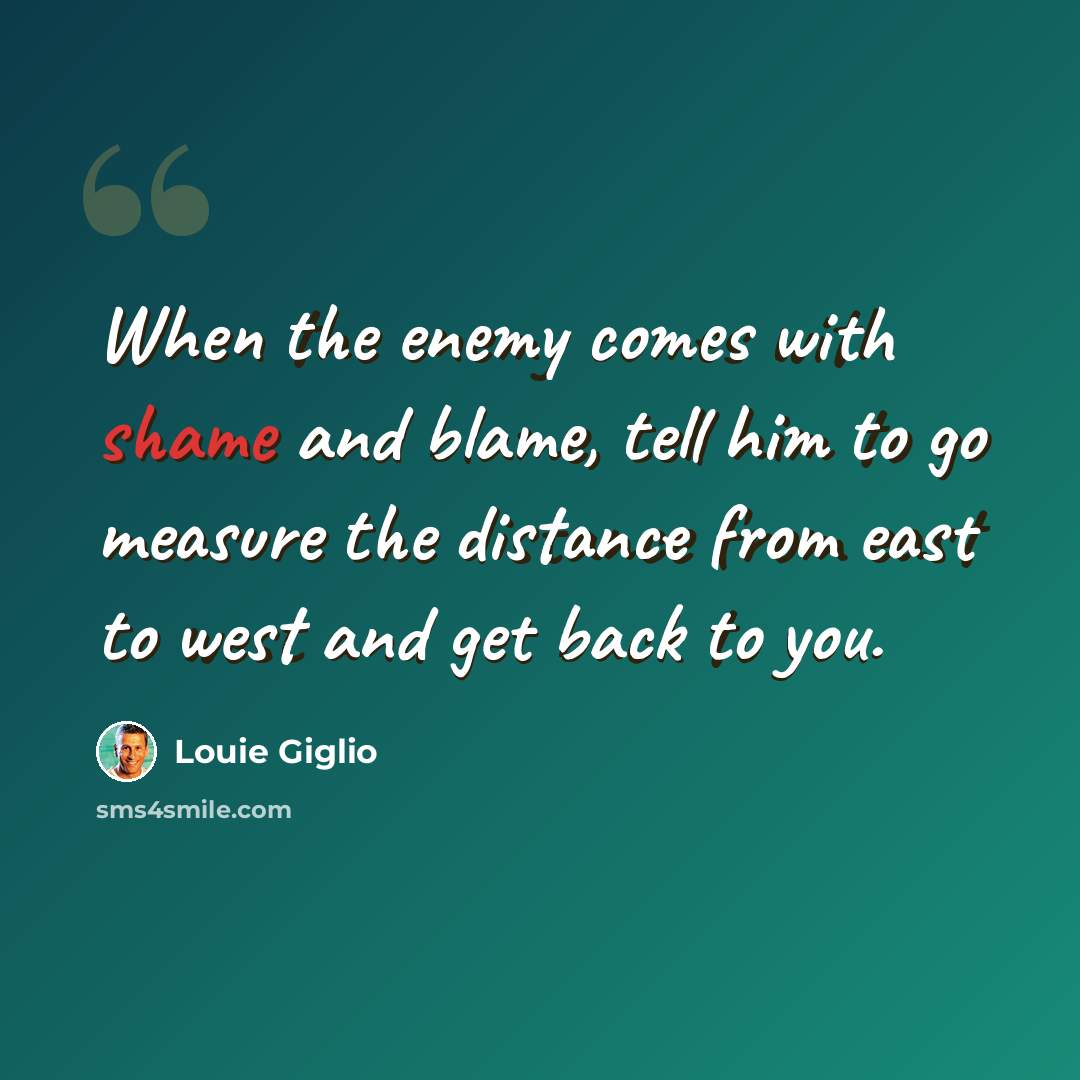 “When the enemy comes with shame and blame, tell him to go measure the distance from east to west and get back to you.” quote by Louie Giglio