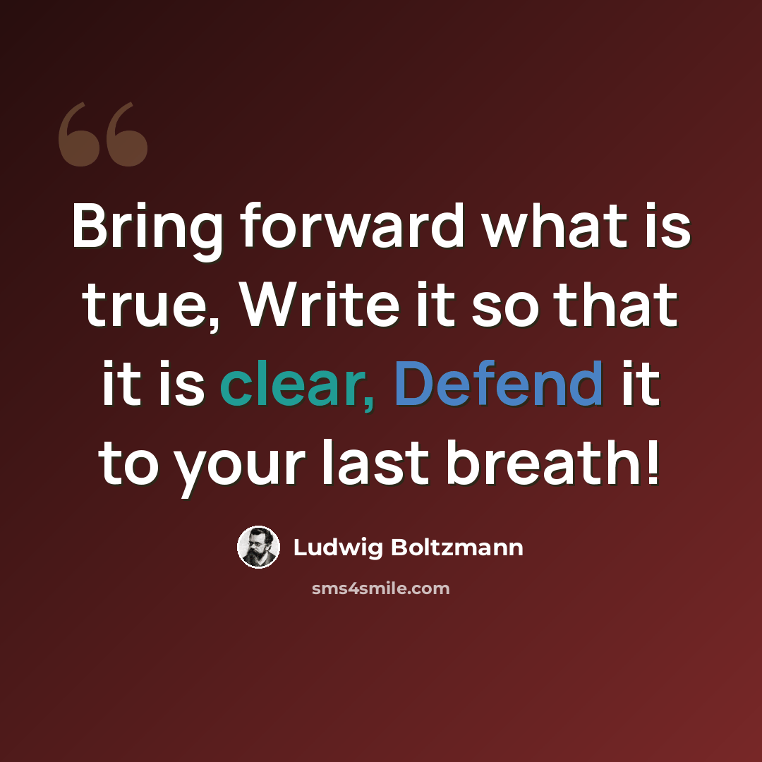 “Bring forward what is true, Write it so that it is clear, Defend it to your last breath!” quote by Ludwig Boltzmann