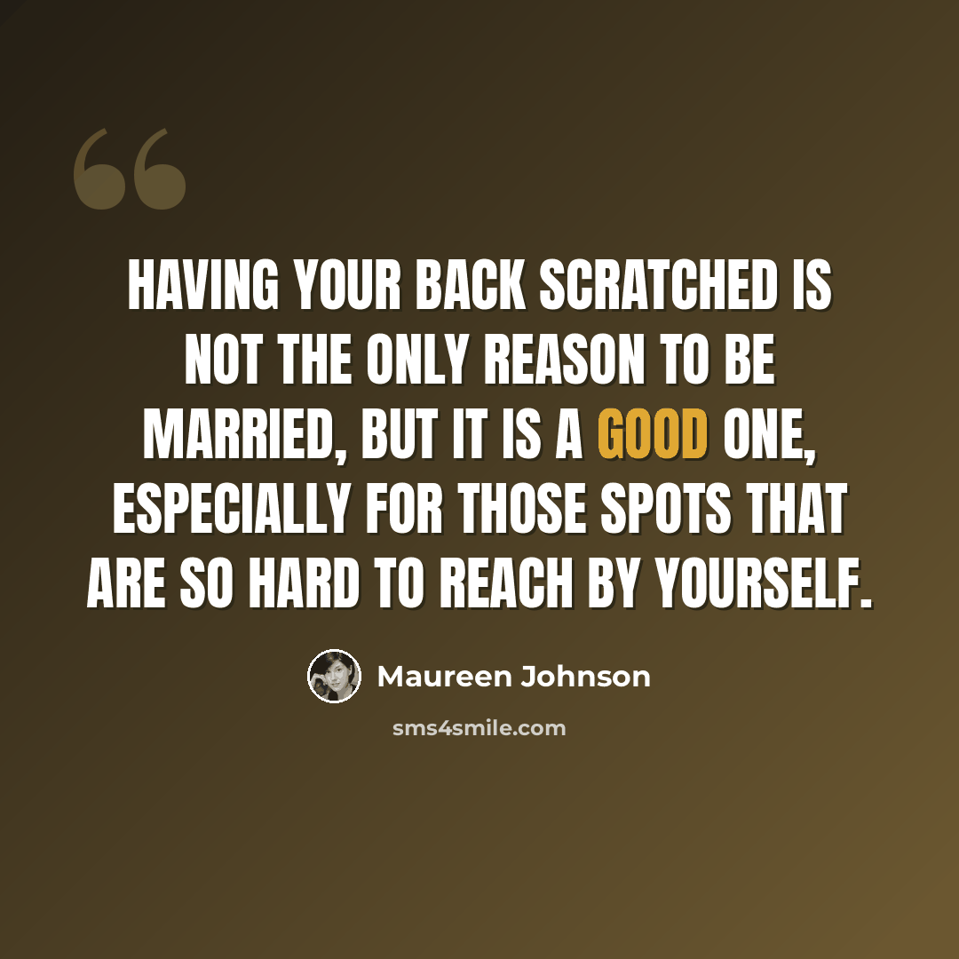 “Having your back scratched is not the only reason to be married, but it is a good one, especially for those spots that are so hard to reach by yourself.” quote by Maureen Johnson