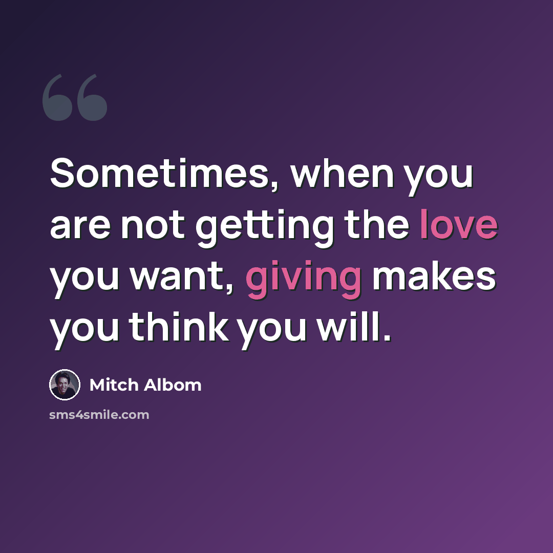 “Sometimes, when you are not getting the love you want, giving makes you think you will.” quote by Mitch Albom