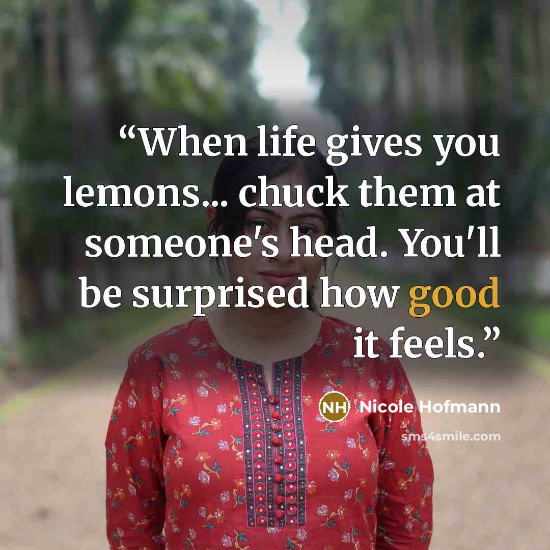 “When life gives you lemons... chuck them at someone's head. You'll be surprised how good it feels.” quote by Nicole Hofmann