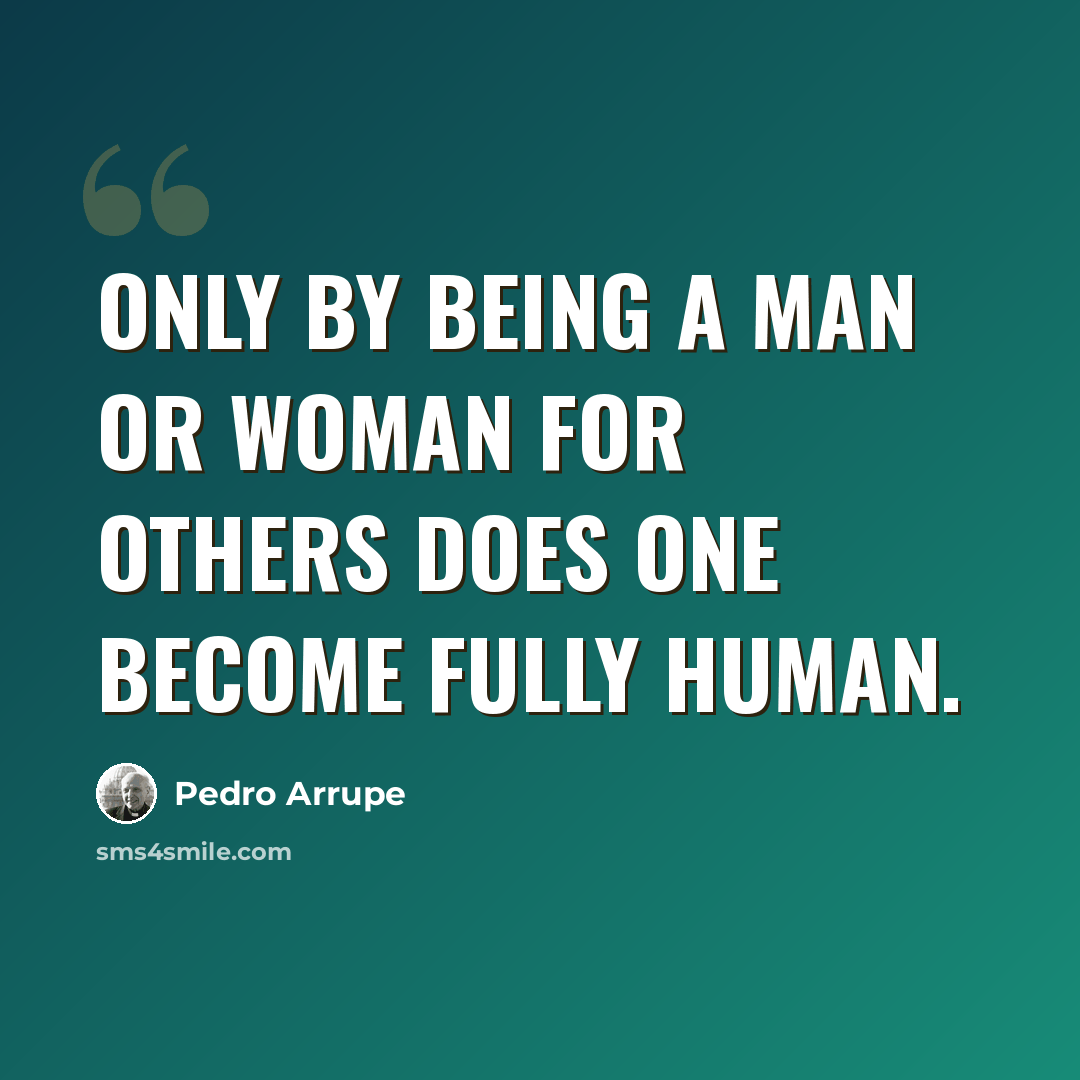 “Only by being a man or woman for others does one become fully human.” quote by Pedro Arrupe