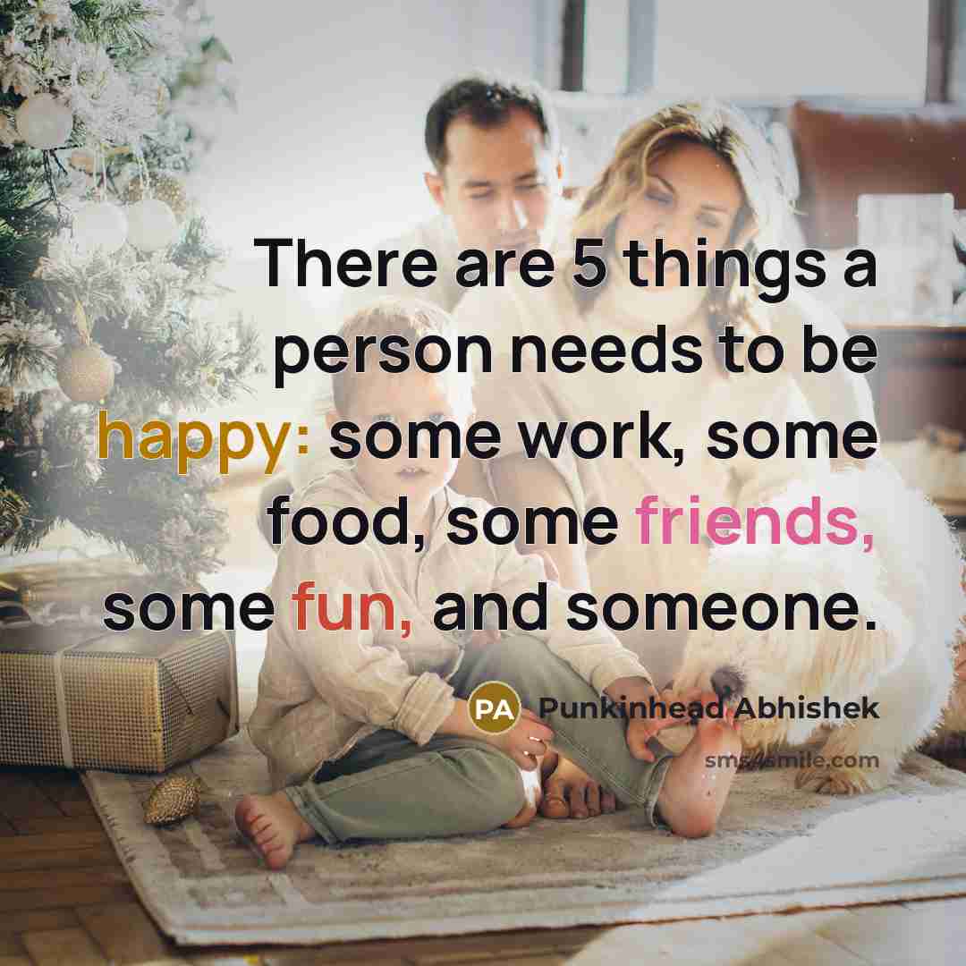 “There are 5 things a person needs to be happy: some work, some food, some friends, some fun, and someone.” quote by Punkinhead Abhishek