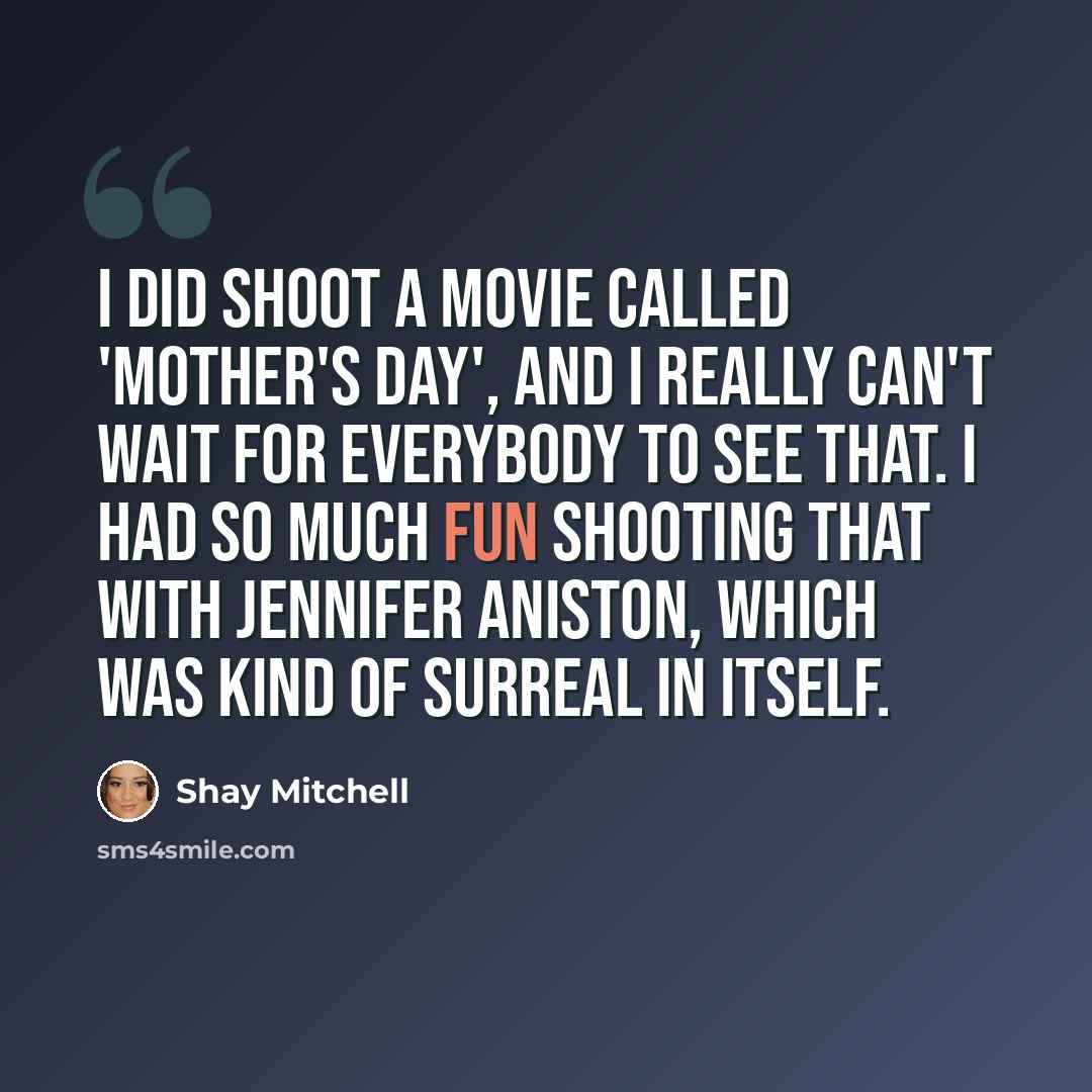 “I did shoot a movie called 'Mother's Day', and I really can't wait for everybody to see that. I had so much fun shooting that with Jennifer Aniston, which was kind of surreal in itself.” quote by Shay Mitchell