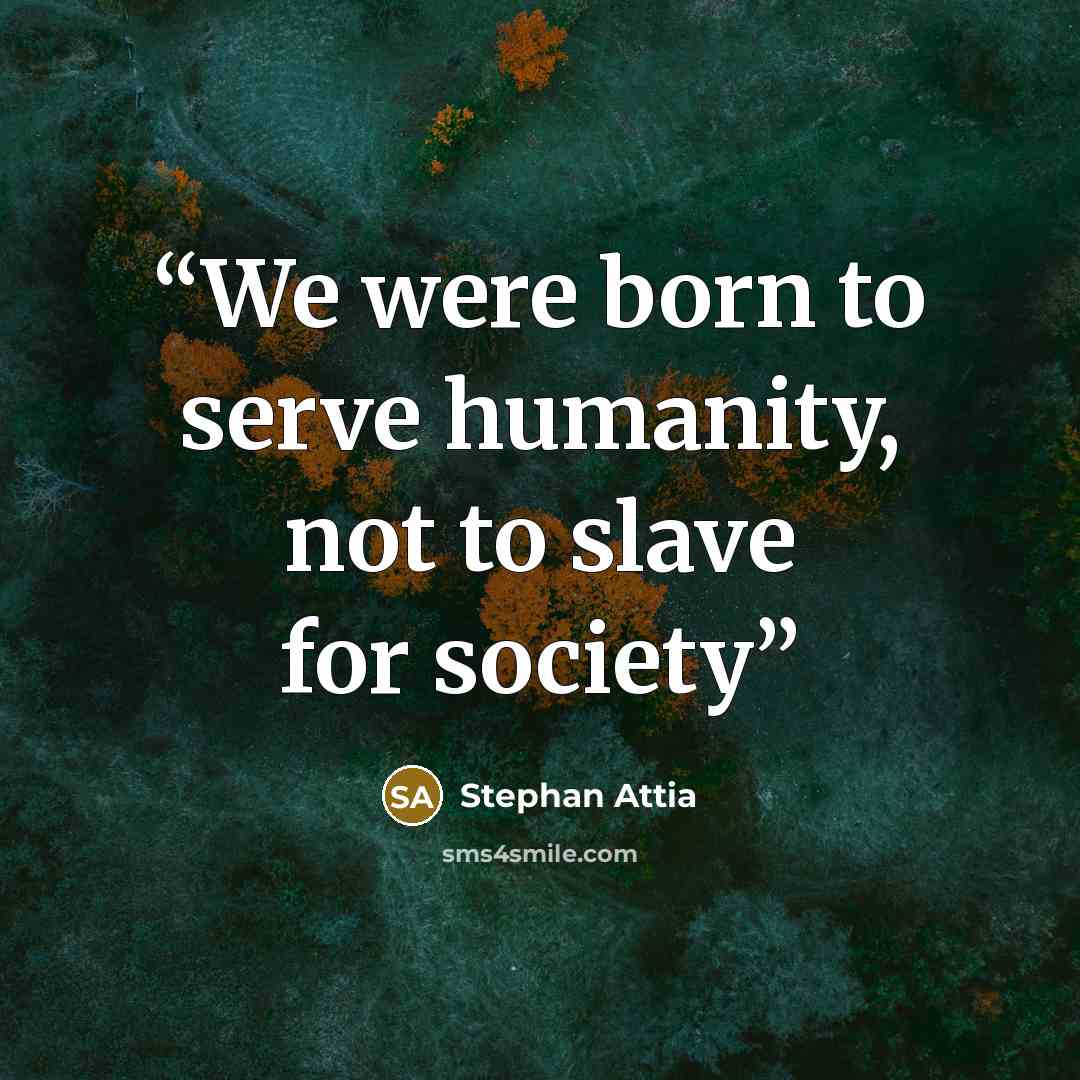 “We were born to serve humanity, not to slave for society” quote by Stephan Attia