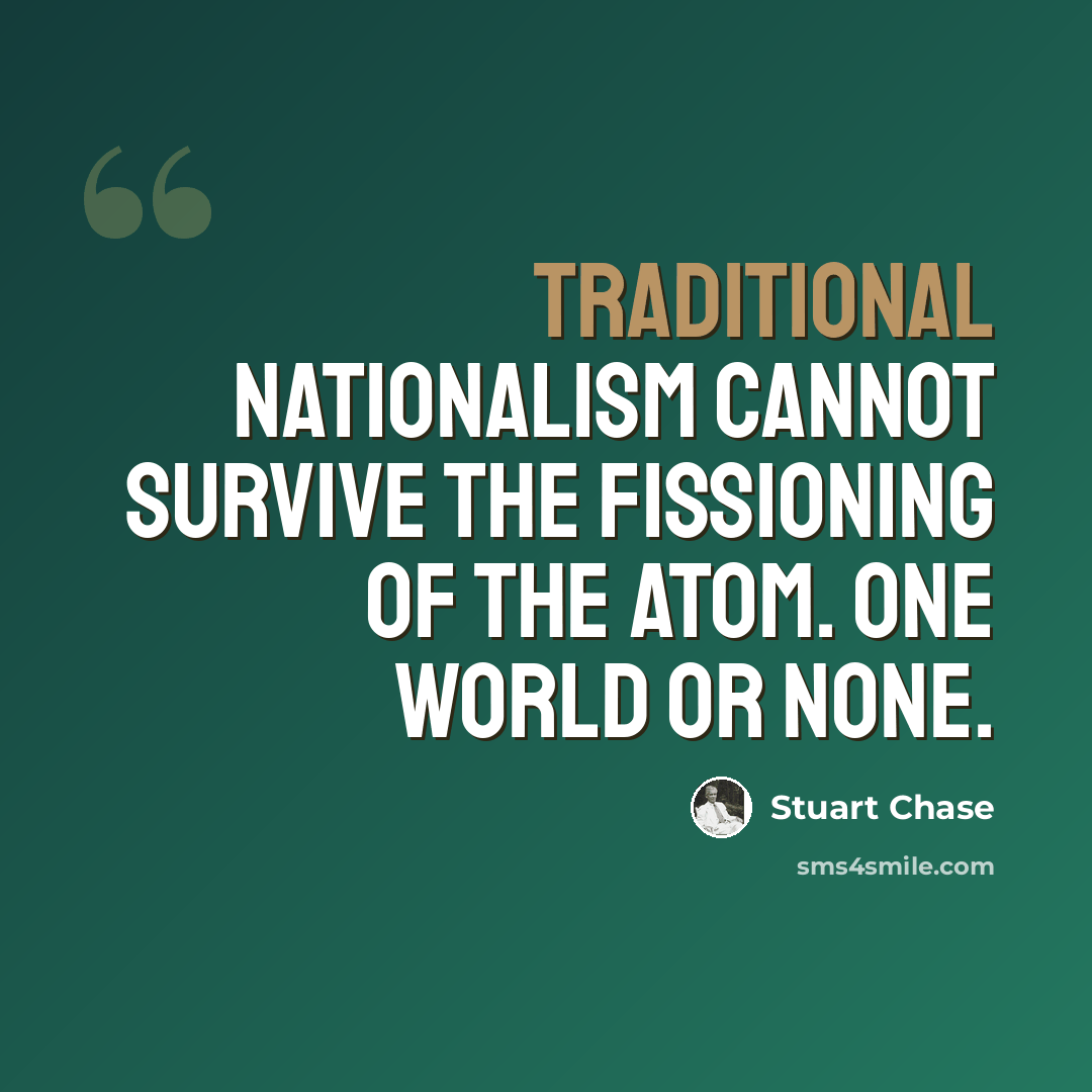“Traditional nationalism cannot survive the fissioning of the atom. One world or none.” quote by Stuart Chase