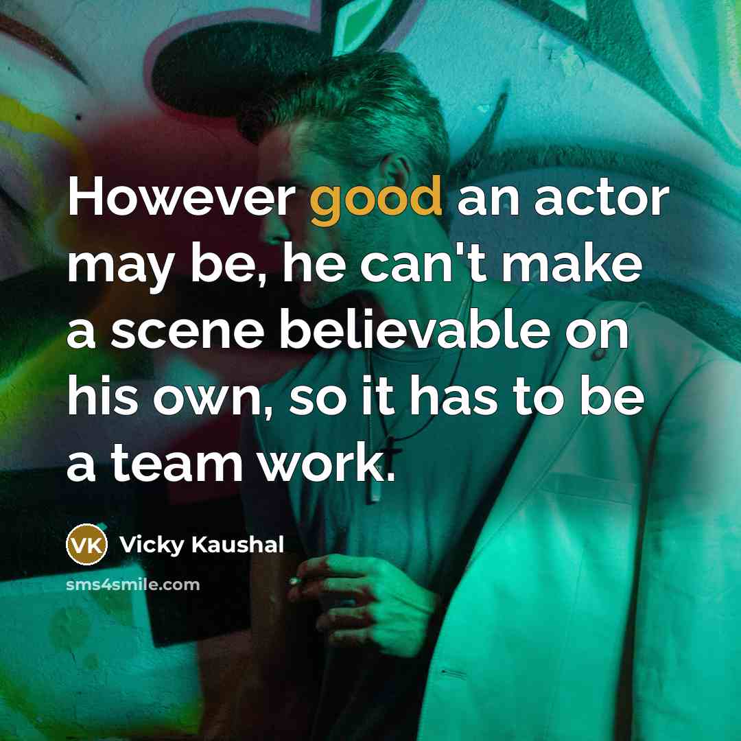 “However good an actor may be, he can't make a scene believable on his own, so it has to be a team work.” quote by Vicky Kaushal