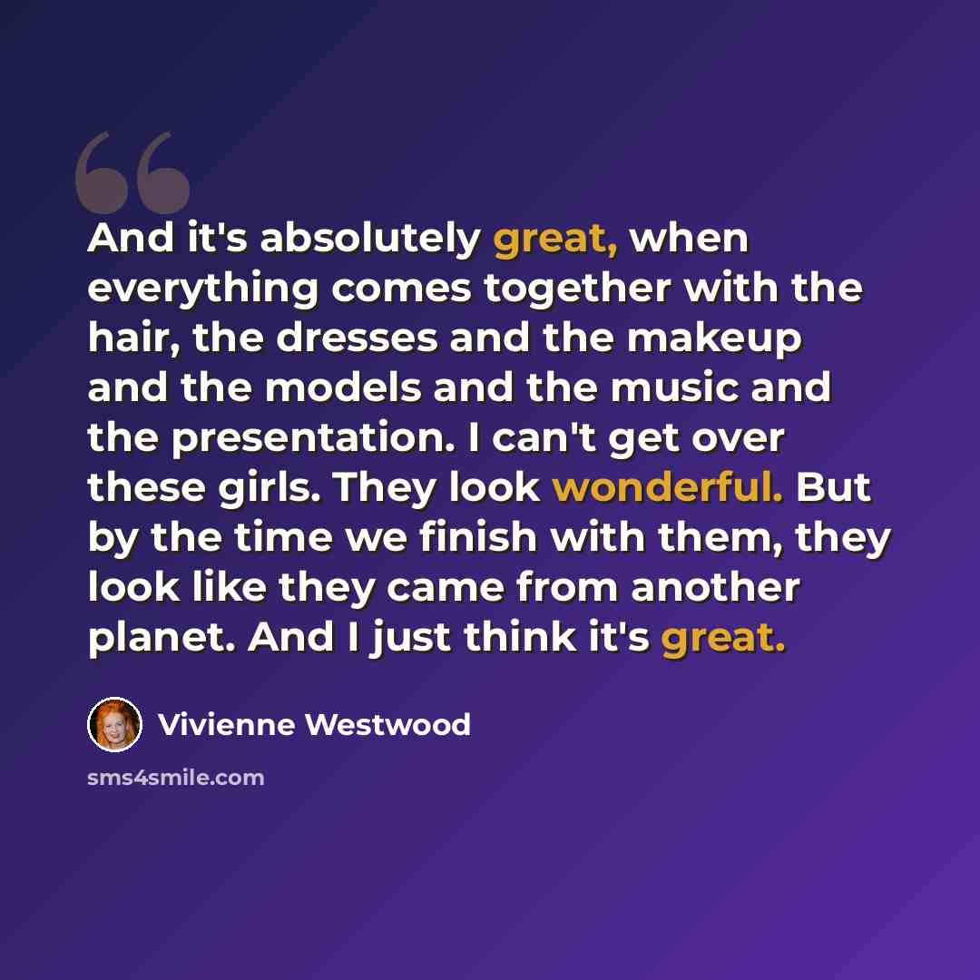 “And it's absolutely great, when everything comes together with the hair, the dresses and the makeup and the models and the music and the presentation. I can't get over these girls. They look wonderful. But by the time we finish with them, they look like they came from another planet. And I just…” quote by Vivienne Westwood