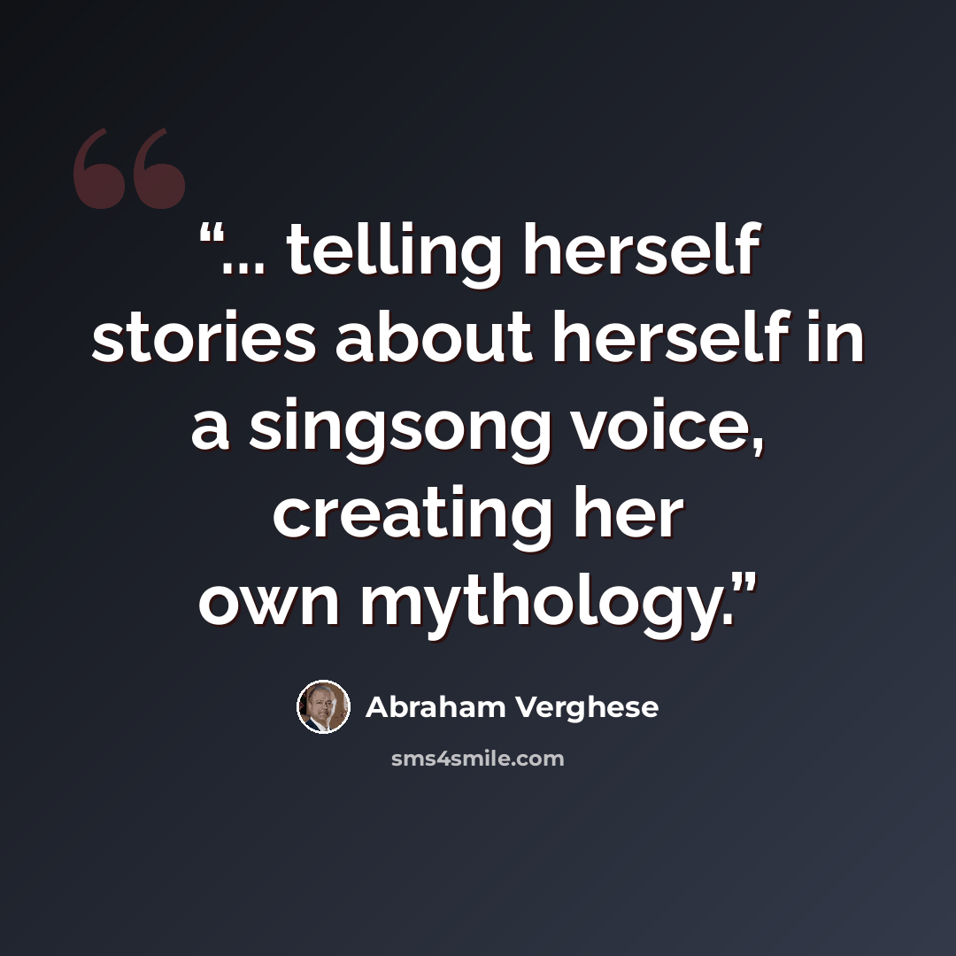 “... telling herself stories about herself in a singsong voice, creating her own mythology.” quote by Abraham Verghese