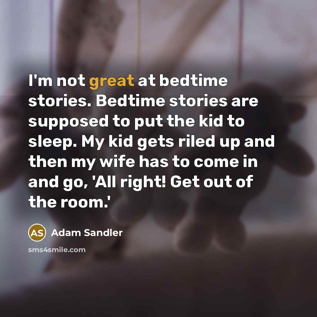 “I'm not great at bedtime stories. Bedtime stories are supposed to put the kid to sleep. My kid gets riled up and then my wife has to come in and go, 'All right! Get out of the room.'” quote by Adam Sandler