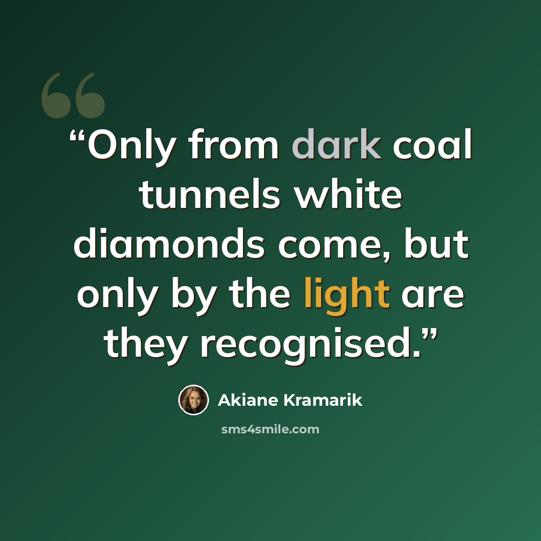 “Only from dark coal tunnels white diamonds come, but only by the light are they recognised.” quote by Akiane Kramarik