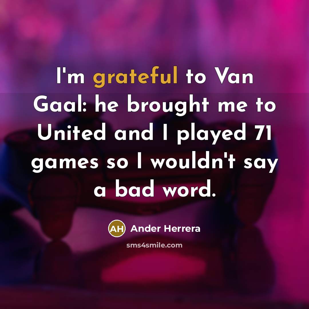 “I'm grateful to Van Gaal: he brought me to United and I played 71 games so I wouldn't say a bad word.” quote by Ander Herrera