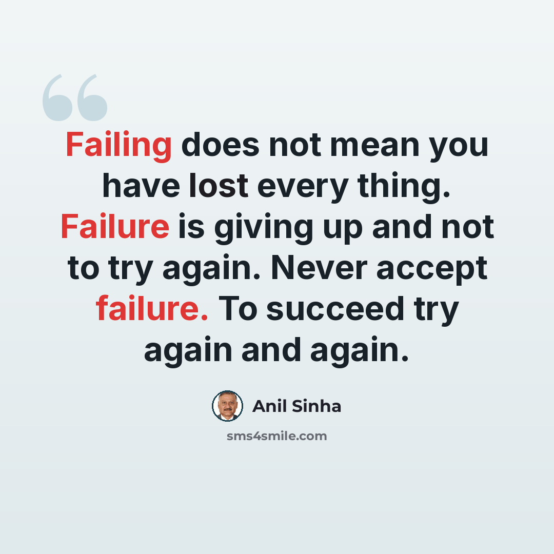 “Failing does not mean you have lost every thing. Failure is giving up and not to try again. Never accept failure. To succeed try again and again.” quote by Anil Sinha