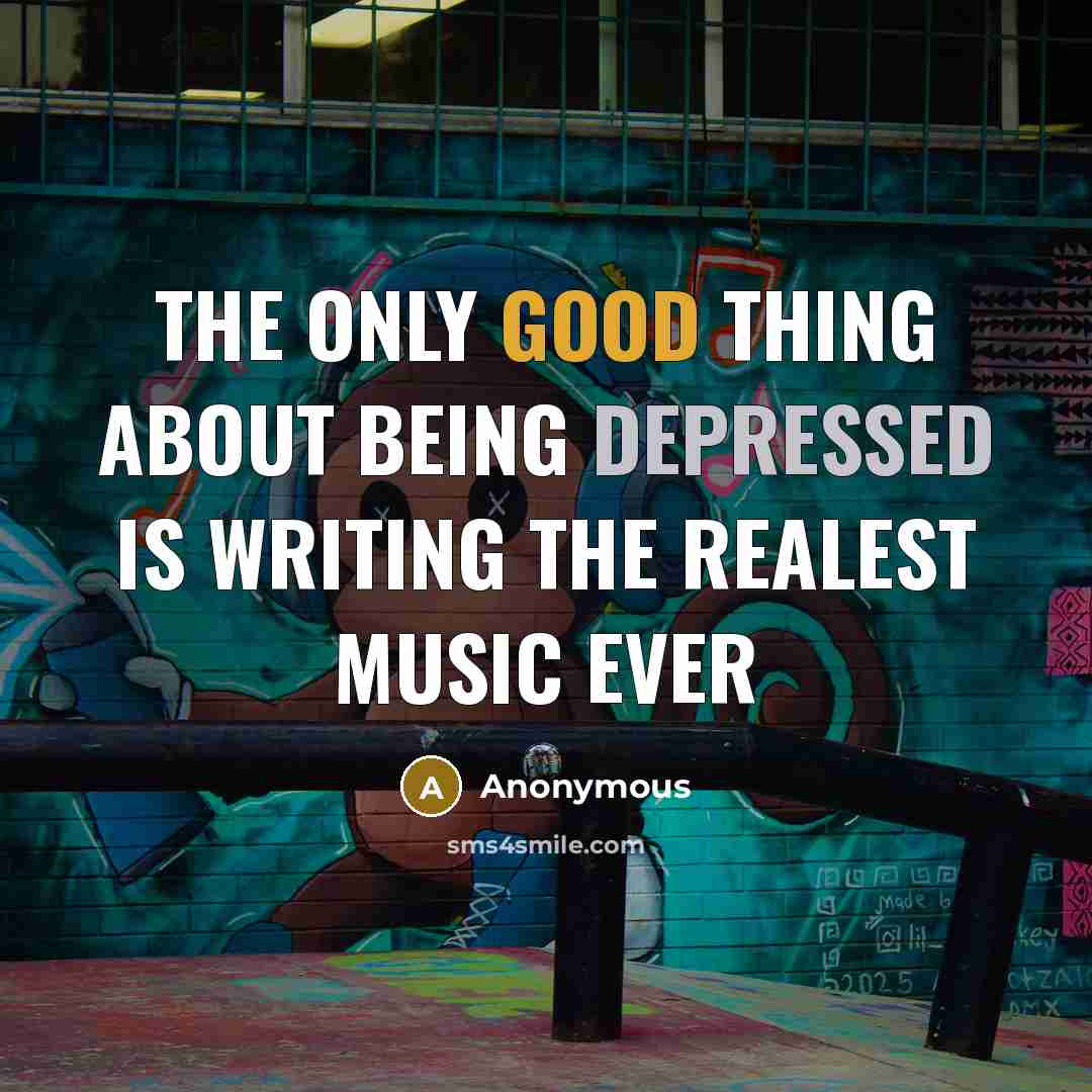 “The only good thing about being depressed is writing the realest music ever” quote by Anonymous