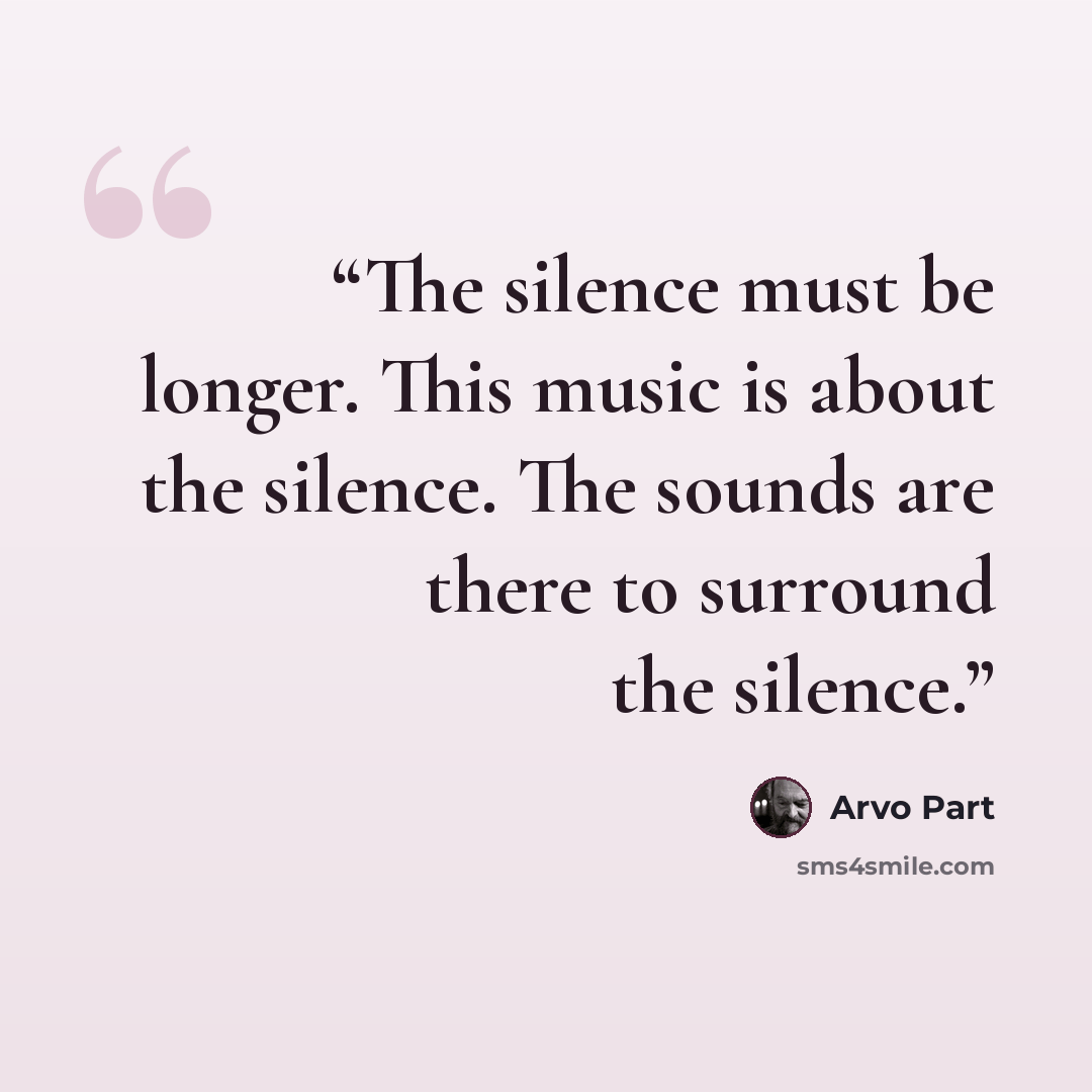 “The silence must be longer. This music is about the silence. The sounds are there to surround the silence.” quote by Arvo Pärt