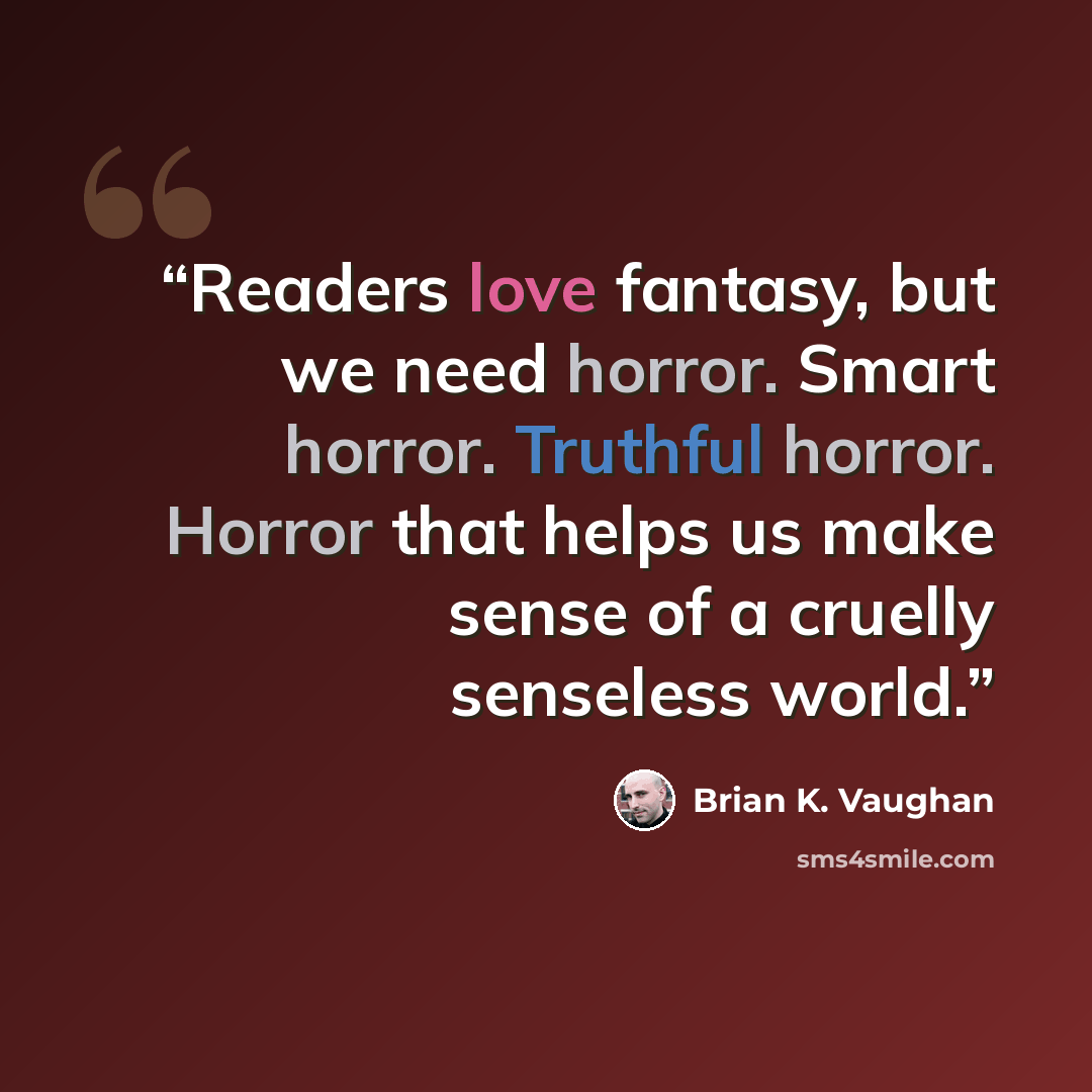 “Readers love fantasy, but we need horror. Smart horror. Truthful horror. Horror that helps us make sense of a cruelly senseless world.” quote by Brian K. Vaughan